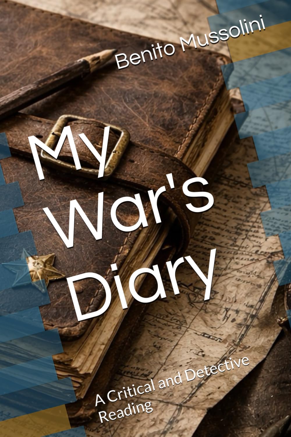 My War's Diary: A Critical and Detective Reading (Mussolini: Philosophy of Command (1901-1944))