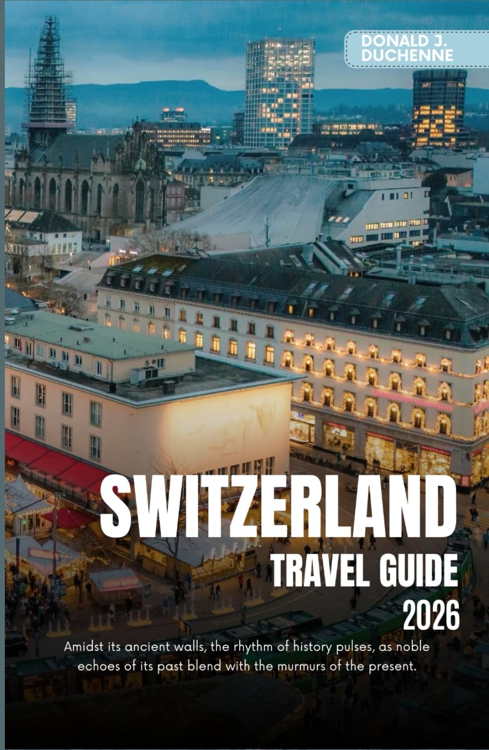 SWITZERLAND TRAVEL GUIDE 2026: Explore Iconic Cities, Majestic Alpine Peaks and Scenic Train Routes Across the Land of Precision