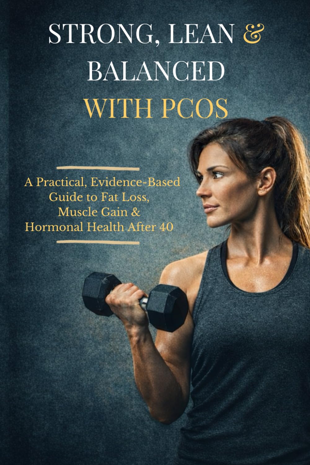 Strong, Lean & Balanced With PCOS: A Practical, Evidence-Based Guide to Fat Loss, Muscle Gain & Hormonal Health After 40