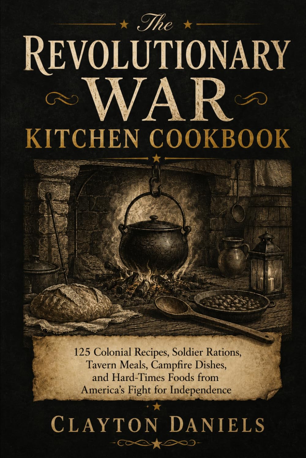 The Revolutionary War Kitchen Cookbook: 125 Colonial Recipes, Soldier Rations, Tavern Meals, Campfire Dishes, and Hard-Times Foods from America’s Fight for Independence