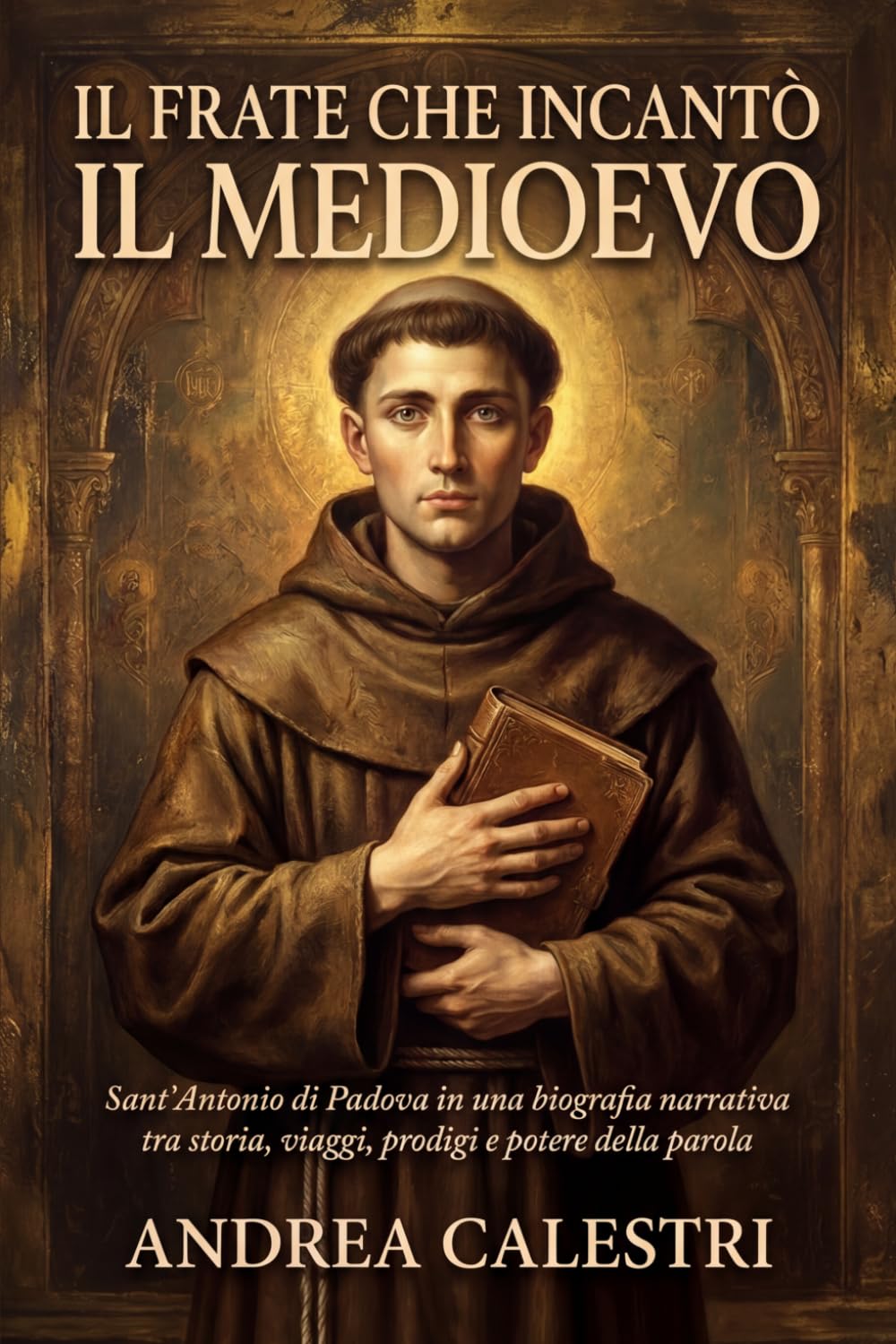 Il frate che incantò il Medioevo: Sant’Antonio di Padova in una biografia narrativa tra storia, viaggi, prodigi e potere della parola (Uomini di Fede e Destino)