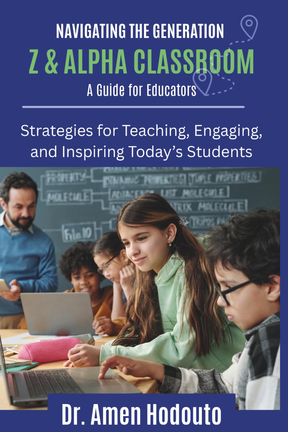 NAVIGATING THE GENERATION Z AND ALPHA CLASSROOM: A GUIDE FOR EDUCATORS: Strategies for Teaching, Engaging, and Inspiring Today’s Students