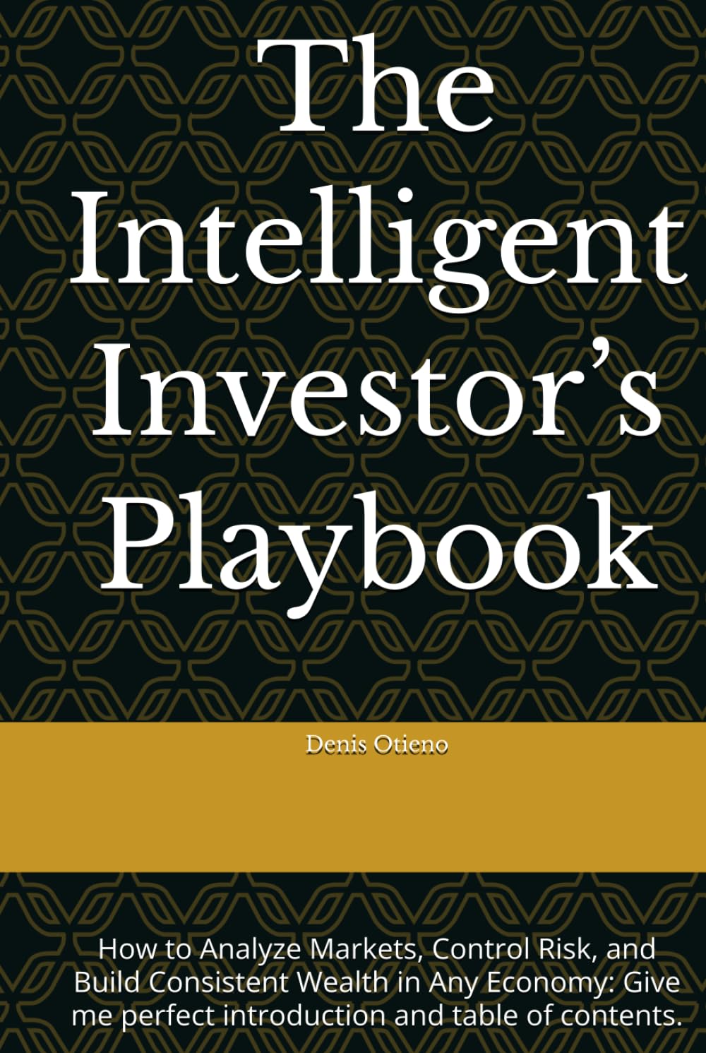 The Intelligent Investor’s Playbook: How to Analyze Markets, Control Risk, and Build Consistent Wealth in Any Economy: Give me perfect introduction and table of contents.