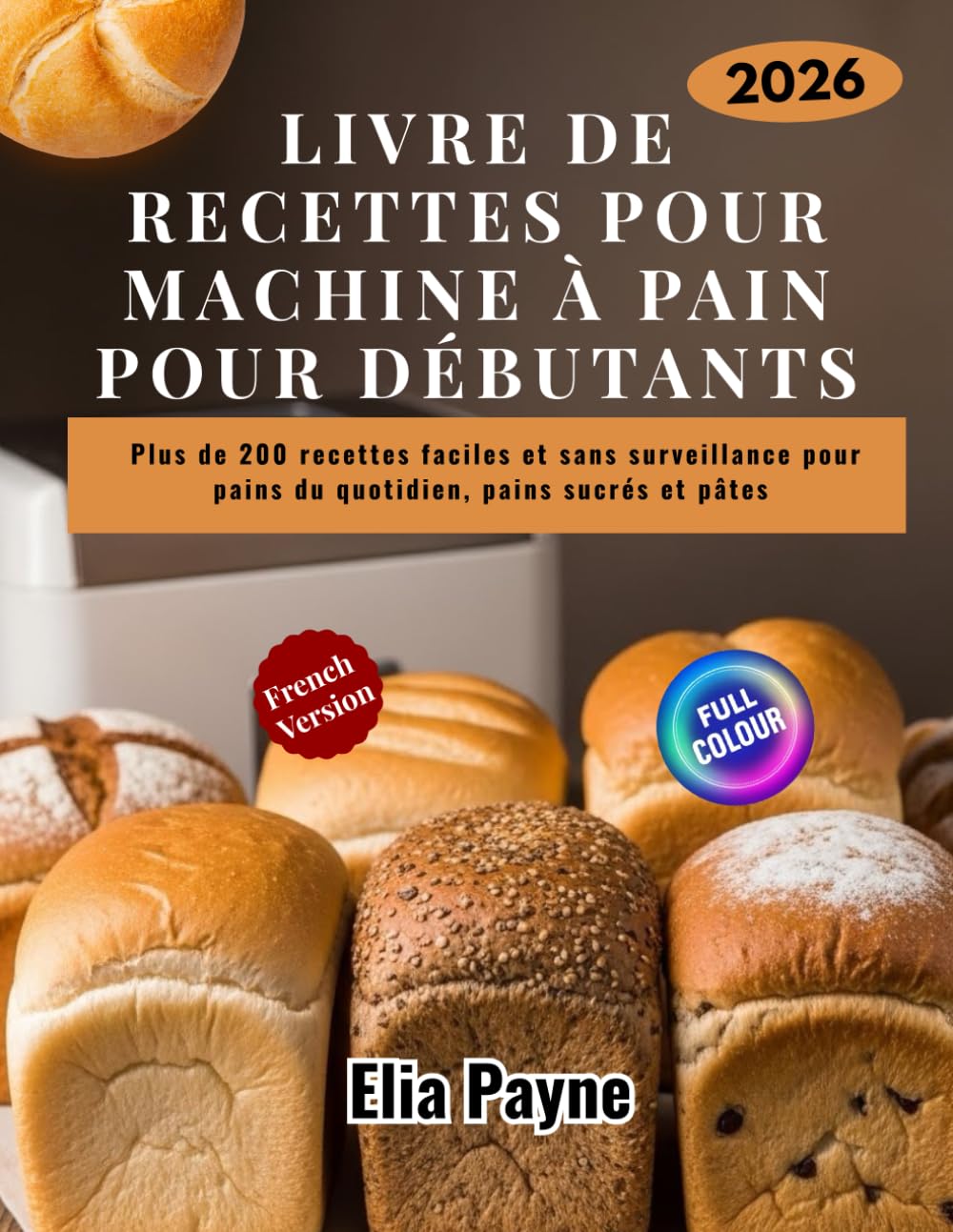 Livre de recettes pour machine à pain pour débutants: Plus de 200 recettes faciles et sans surveillance pour pains du quotidien, pains sucrés et pâtes