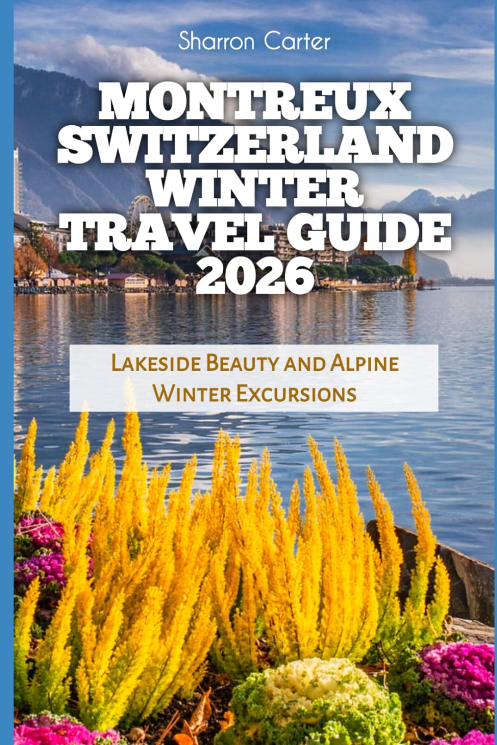 Montreux Switzerland Winter Travel Guide 2026: Lakeside Beauty and Alpine Winter Excursions (2026 Travel, Vacation and Tour Guides)