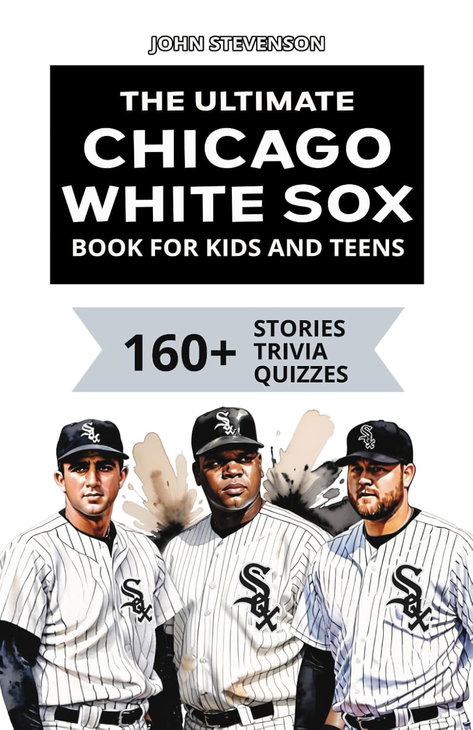 The Ultimate Chicago White Sox Book For Kids And Teens: 160+ Fun, Surprising, And Educational Stories And Trivia Quizzes About Players And History (MLB Baseball Books For Kids And Teens)