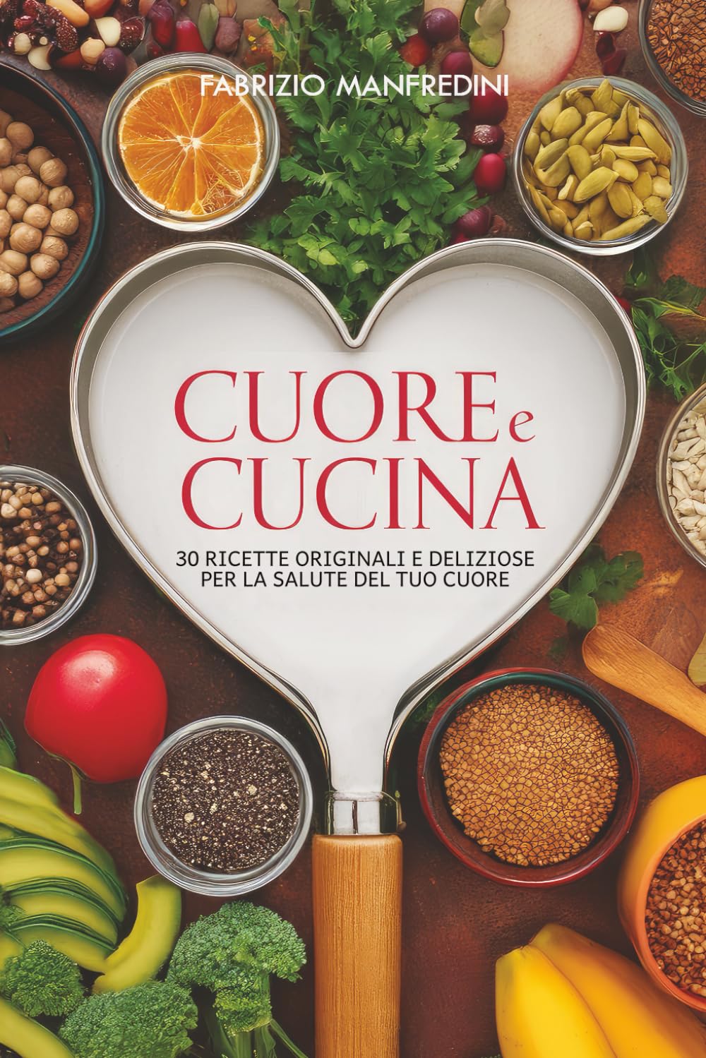 Cuore e Cucina, 30 ricette originali e deliziose per la salute del tuo cuore: Quando la prevenzione comincia a tavola, conosci i cibi amici del cuore ... e cosa si può fare con l'alimentazione.