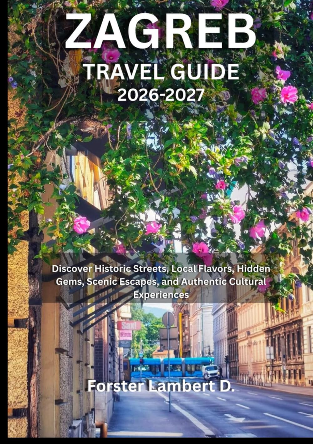 ZAGREB TRAVEL GUIDE 2026-2027: Discover Historic Streets, Local Flavors, Hidden Gems, Scenic Escapes, and Authentic Cultural Experiences