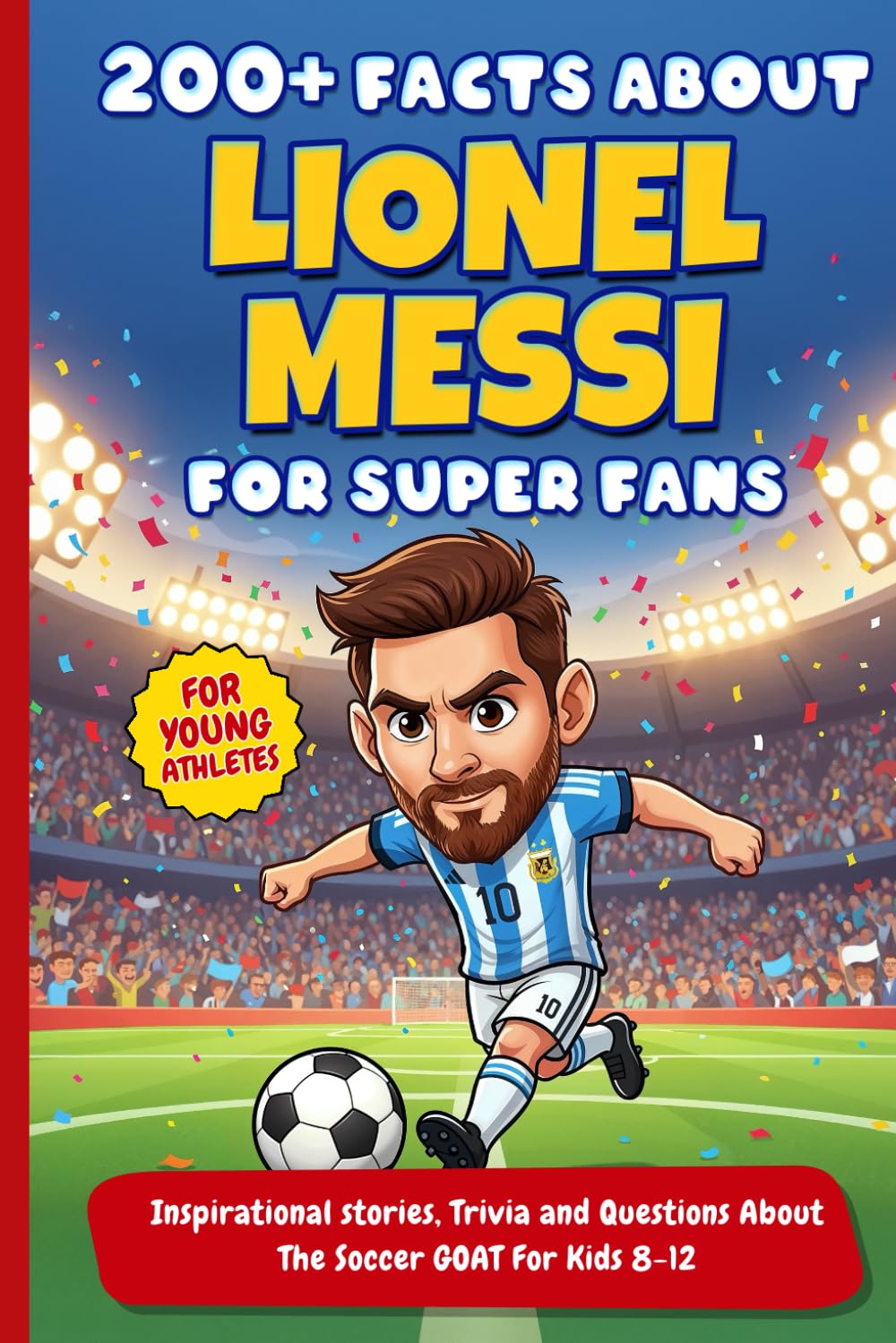 200+ Facts About Lionel Messi For Super Fans: Inspirational stories, Trivia and Questions About The Soccer GOAT For Kids 8-12 (Sport books for young athletes)