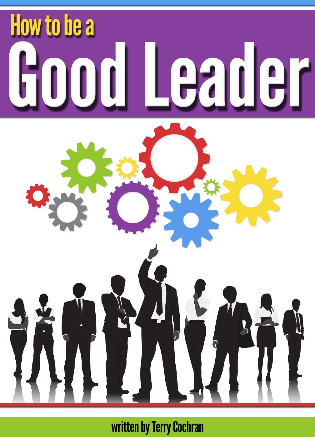 How to Be a Good Leader: The Ultimate Guide to Developing the Managerial Skills, Teamwork Skills, and Good Communication Skills of an Effective Leader