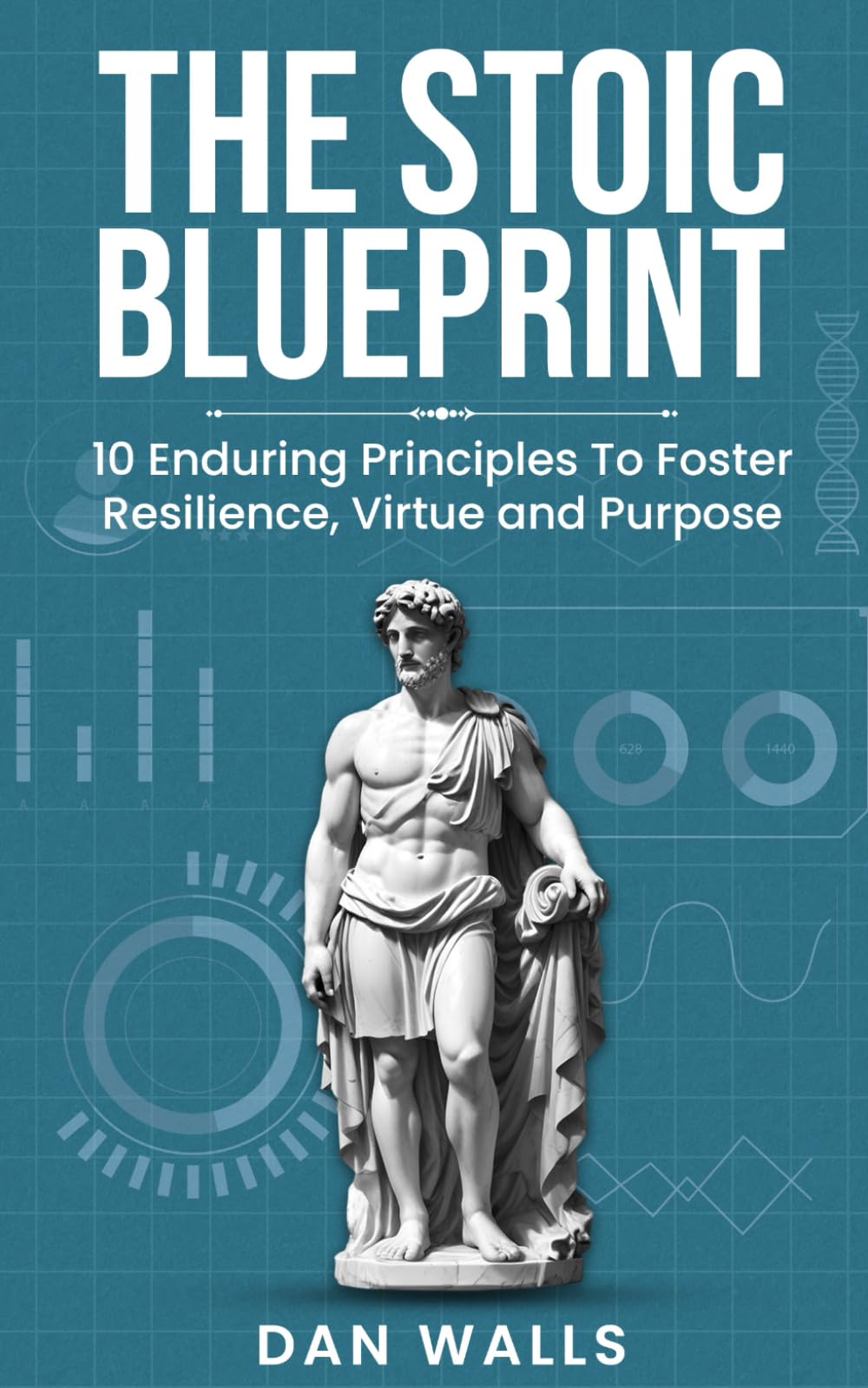 The Stoic Blueprint: 10 Enduring Principles To Foster Resilience, Virtue and Purpose