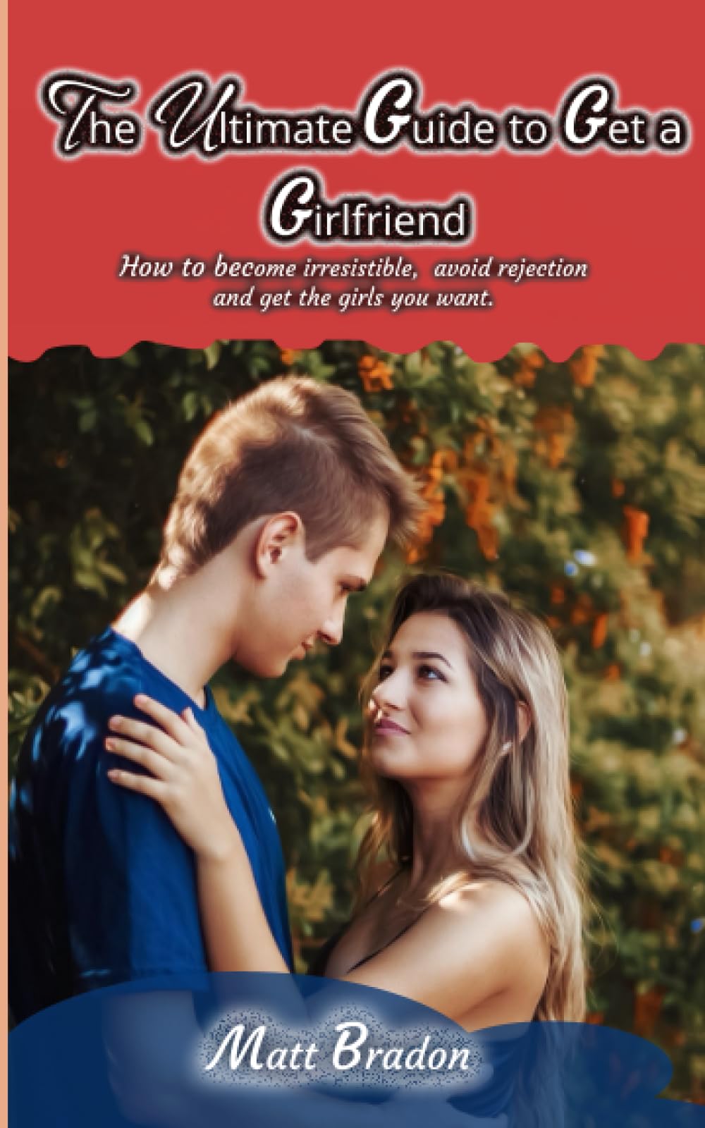 The Ultimate Guide to Get A Girlfriend: How to become irresistible, avoid rejection, and get the girls you want (The Ultimate Series)