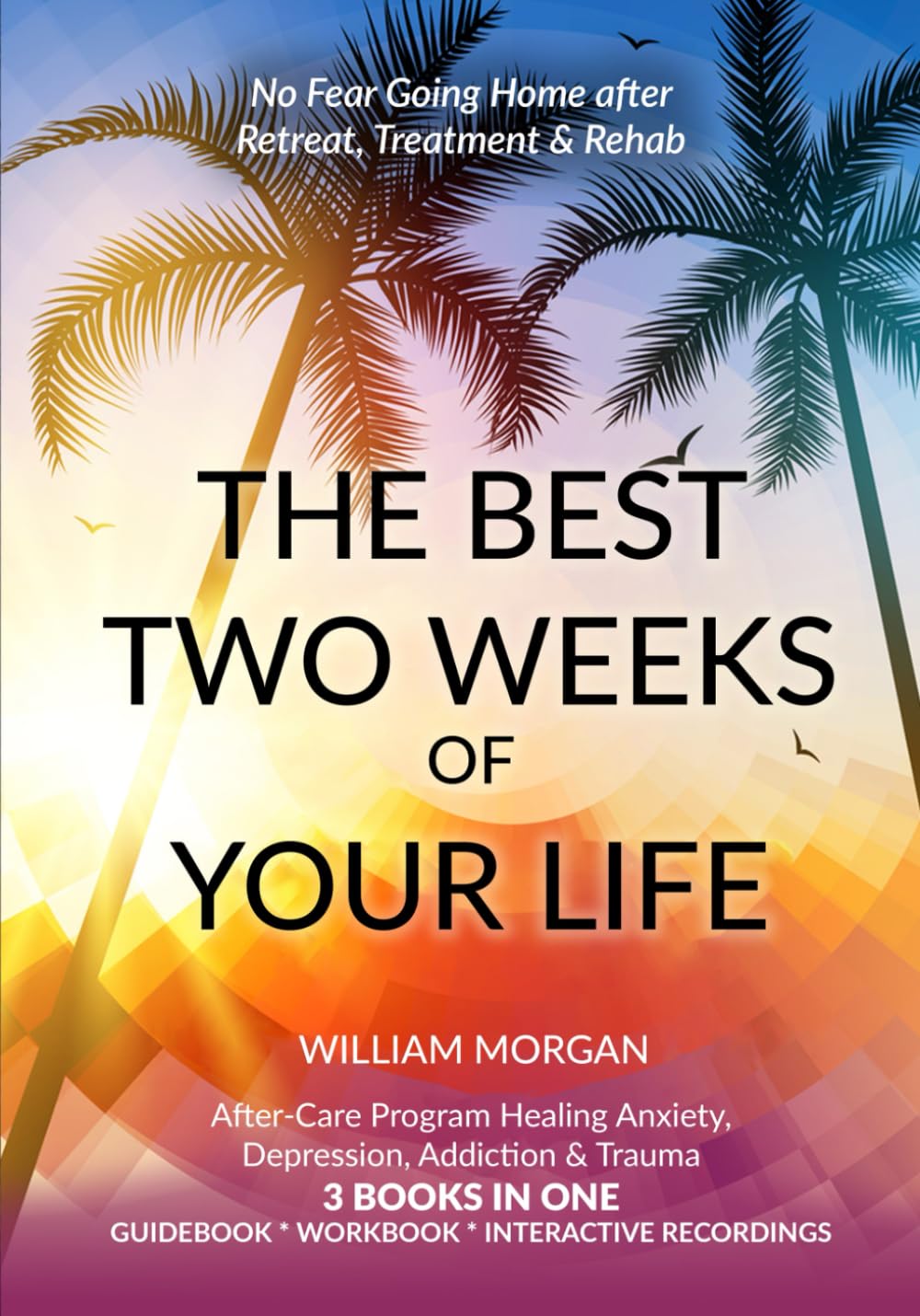 The Best Two Weeks of Your Life: No Fear Going Home after Retreat, Treatment & Rehab