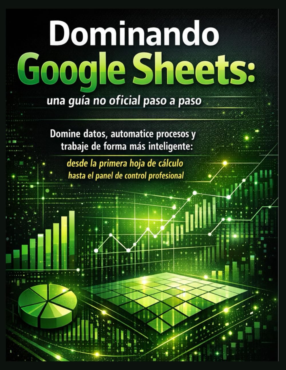 Dominando Google Sheets: una guía no oficial paso a paso: Domine datos, automatice procesos y trabaje de forma más inteligente: desde la primera hoja de cálculo hasta el panel de control profesional