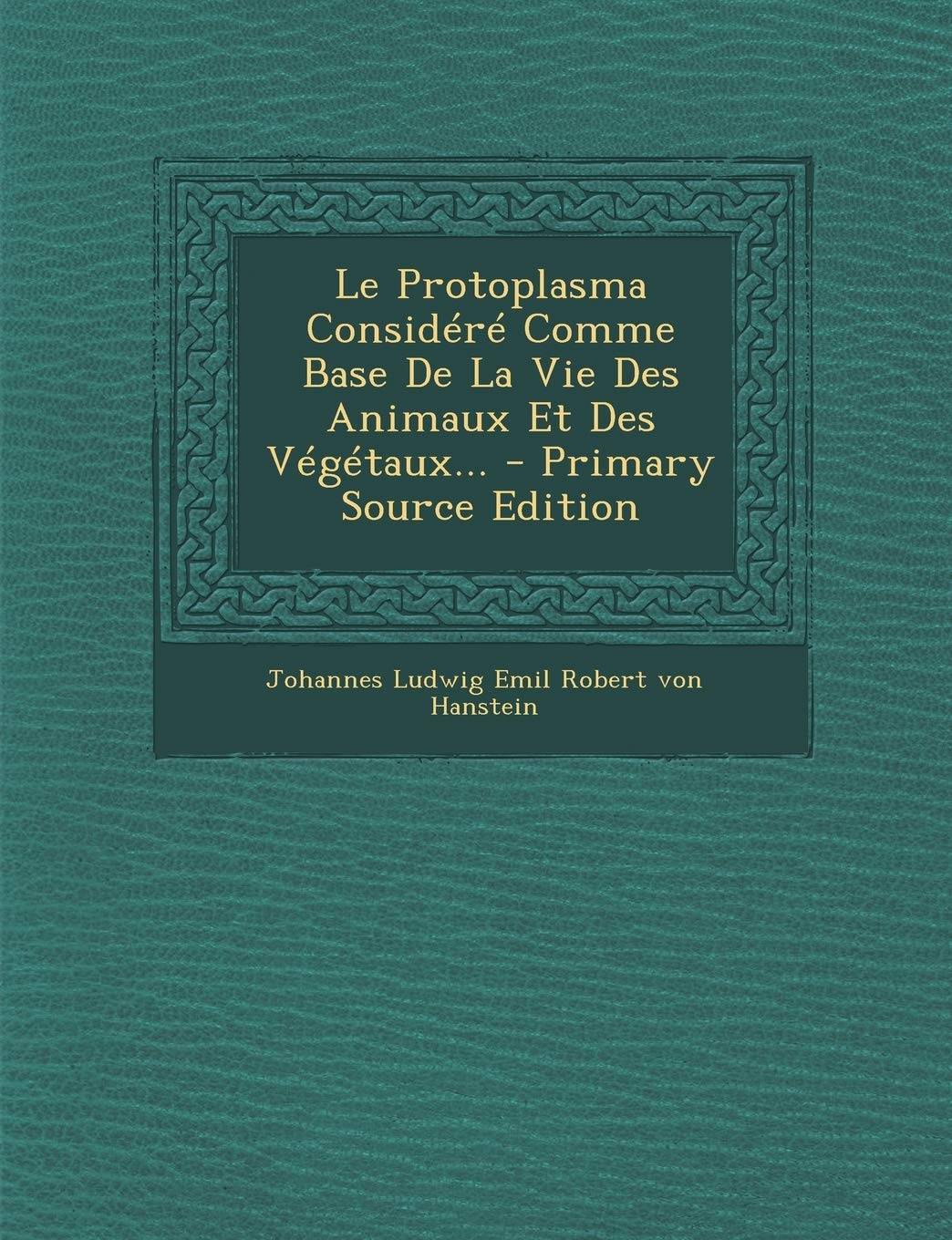 Le Protoplasma Considéré Comme Base De La Vie Des Animaux Et Des Végétaux...