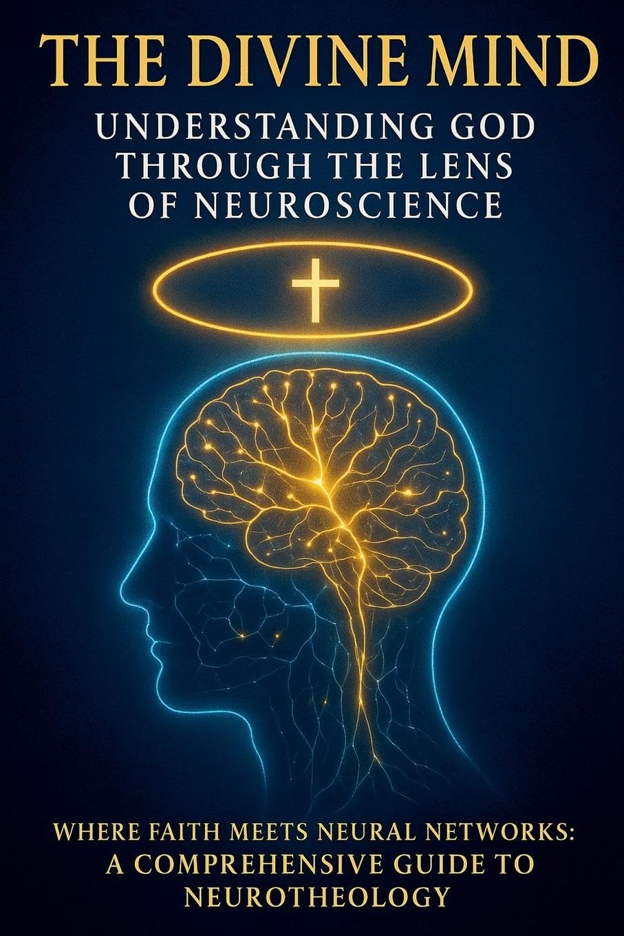 The Divine Mind: Understanding God Through the Lens of Neuroscience: Where Faith Meets Neural Networks: A Comprehensive Guide to Neurotheology