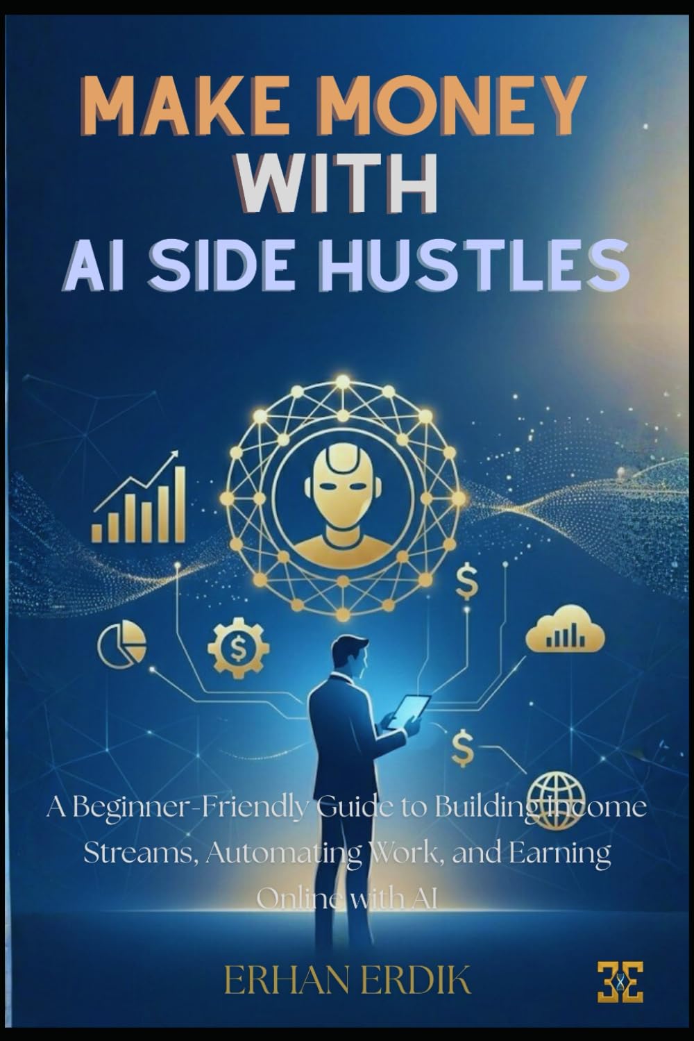 MAKE MONEY WITH AI SIDE HUSTLES: A Beginner-Friendly Guide to Building Income Streams, Automating Work, and Earning Online with AI