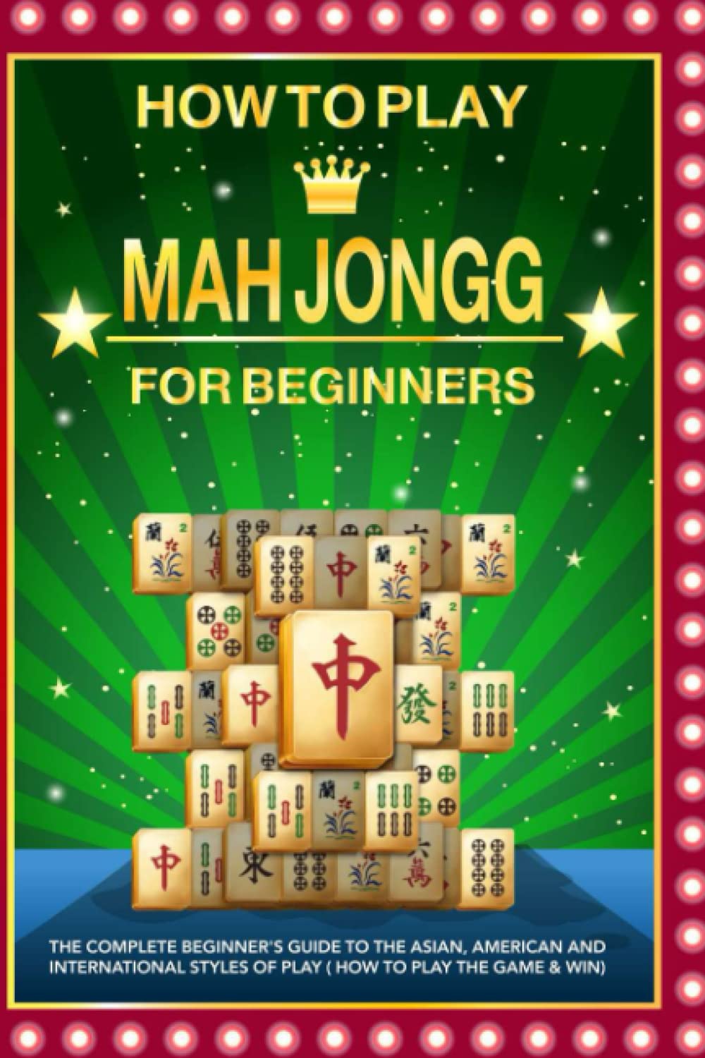 How to Play Mah Jongg for beginners: The Complete Beginner's Guide to the Asian, American and International Styles of Play ( How to Play the Game & Win)