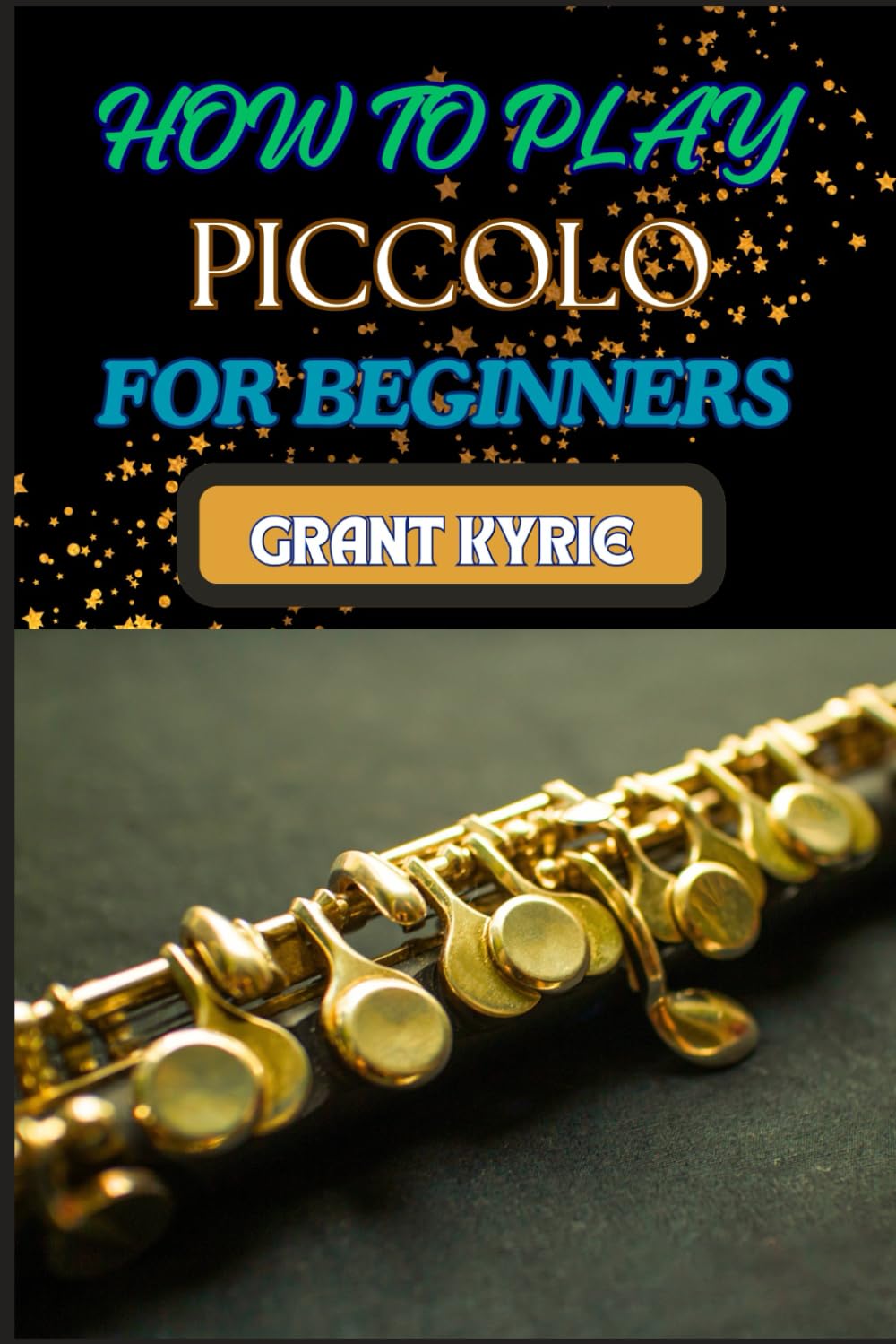 HOW TO PLAY PICCOLO FOR BEGINNERS: Mastering Techniques, Reading Music, And Developing Essential Skills For Perfecting Your Sound