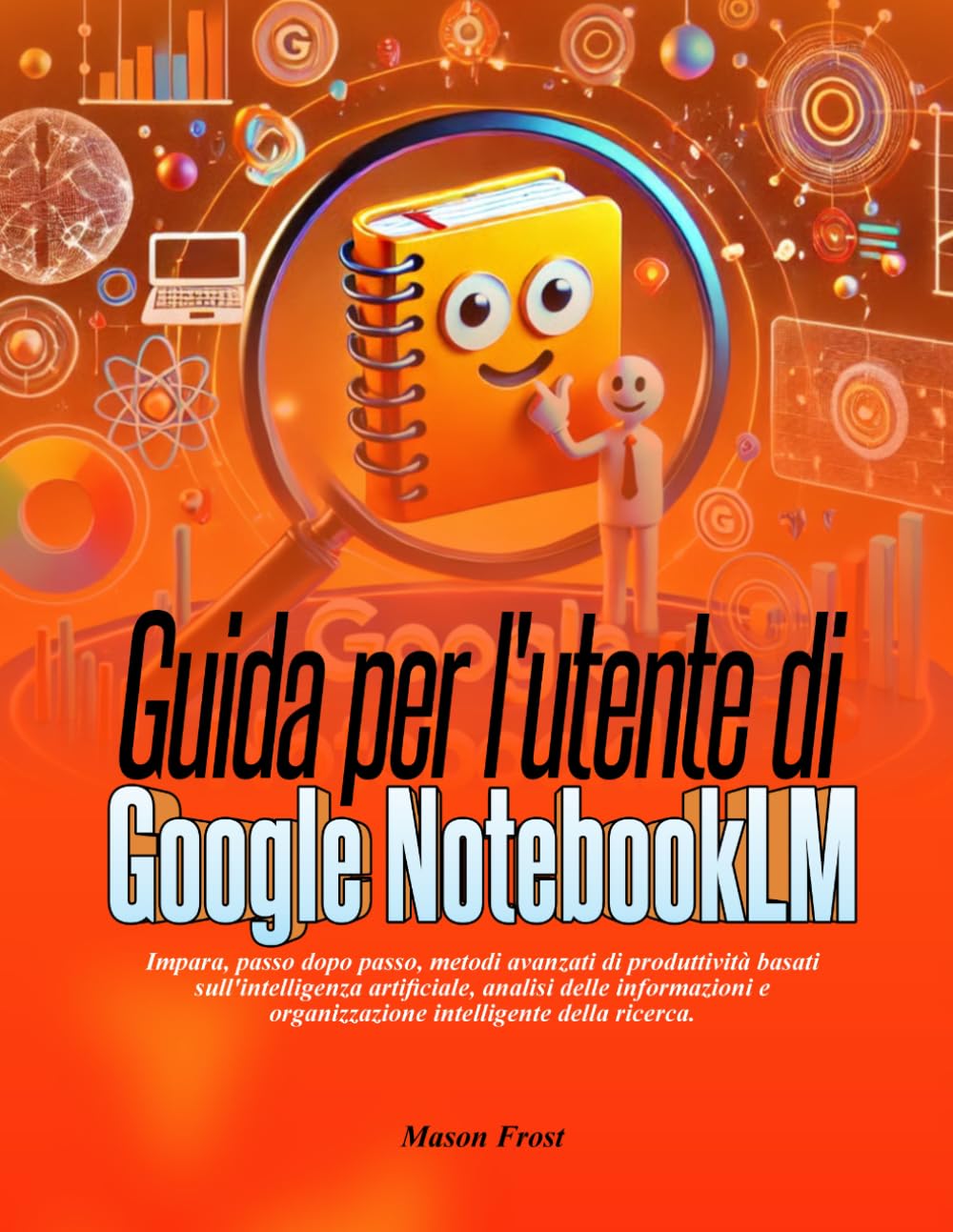 Guida per l'utente di Google NotebookLM: Impara, passo dopo passo, metodi avanzati di produttività basati sull'intelligenza artificiale, analisi delle ... e organizzazione intelligente della ricerca.