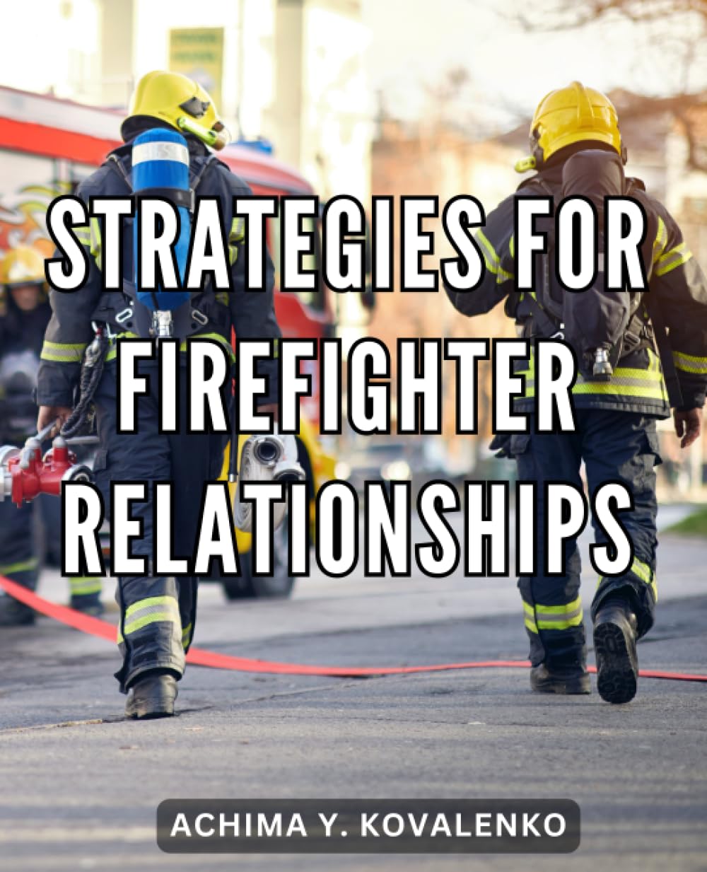 Strategies For Firefighter Relationships: Navigating Relationships with Firefighters | Discover the Unique Dynamics and Deep Connections of Being Fully Involved with a Firefighter