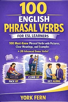 100 English Phrasal Verbs for ESL Learners: 100 Must-Know Phrasal Verbs with Pictures, Clear Meanings, and Examples + 20 Advanced Bonus Verbs (Learn English)