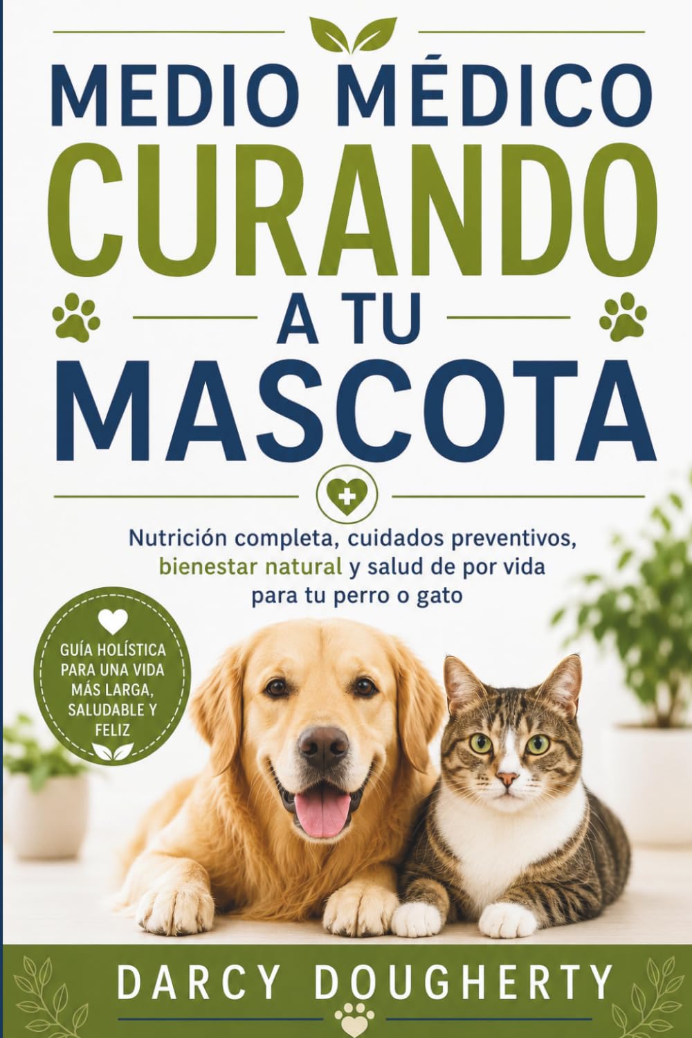 MEDIO MÉDICO CURANDO A TU MASCOTA: Nutrición completa, cuidados preventivos, bienestar natural y salud de por vida para tu perro o gato