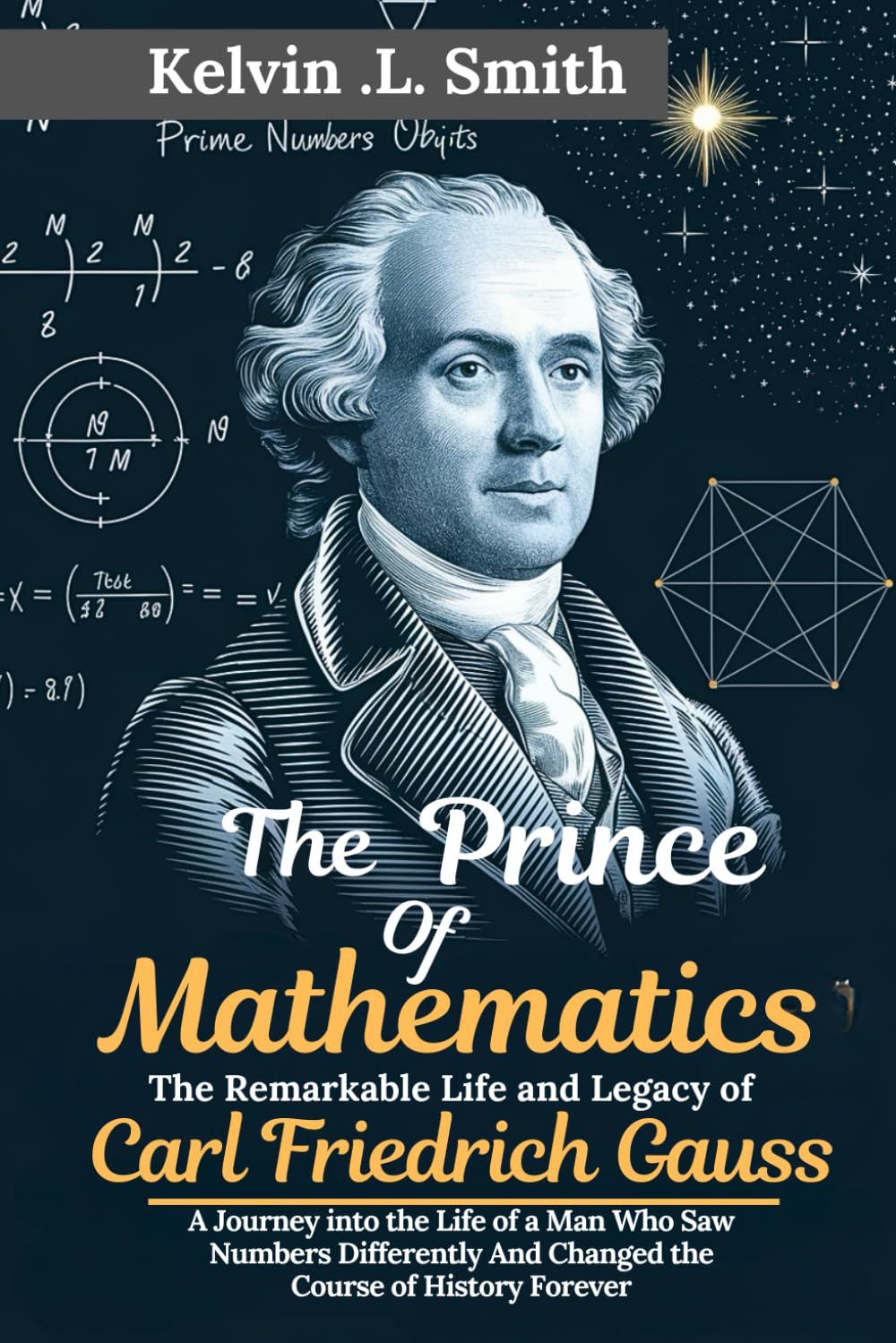The Prince of Mathematics The Remarkable Life and Legacy of Carl Friedrich Gauss: A Journey into the Life of a Man Who Saw Numbers Differently And Changed the Course of History Forever