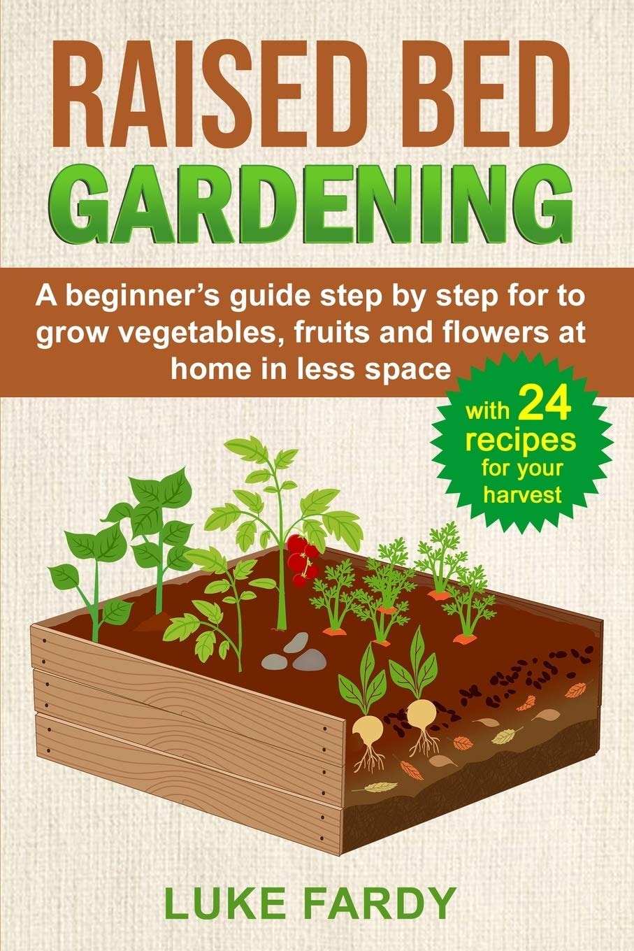 RAISED BED GARDENING: A Beginner's Guide Step by Step for to Grow Vegetables, Fruits and Flowers at Home in Less Space. With 24 Recipes for your Harvest