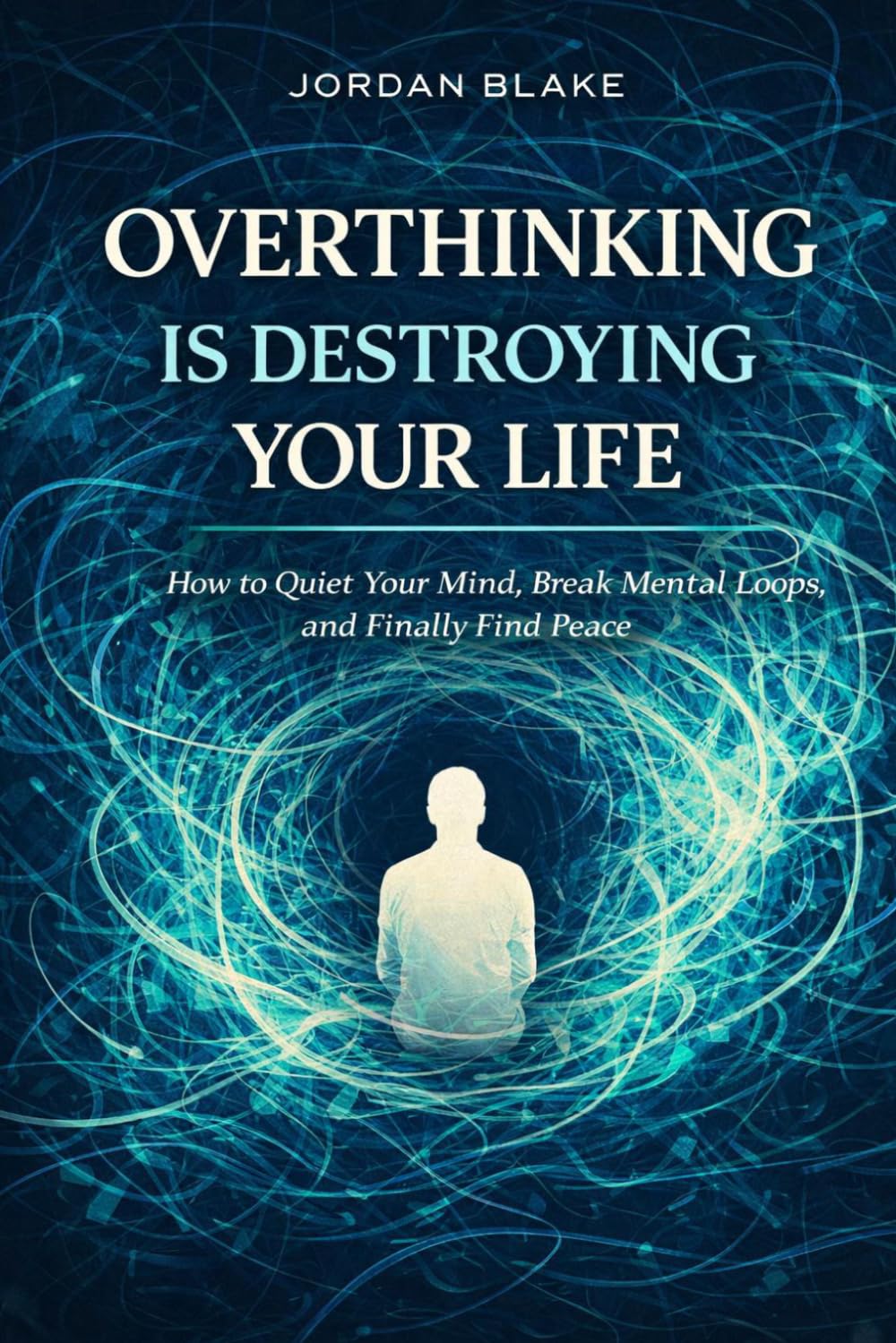 Overthinking Is Destroying Your Life: How to Quiet Your Mind, Break Mental Loops, and Finally Find Peace
