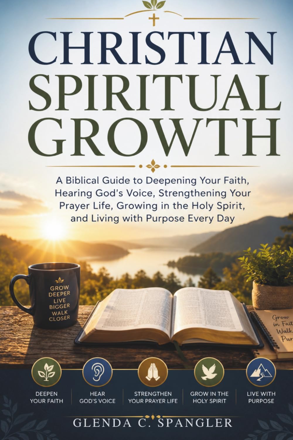 Christian Spiritual Growth: A Biblical Guide to Deepening Your Faith, Hearing God's Voice, Strengthening Your Prayer Life, Growing in the Holy Spirit, and Living with Purpose Every Day