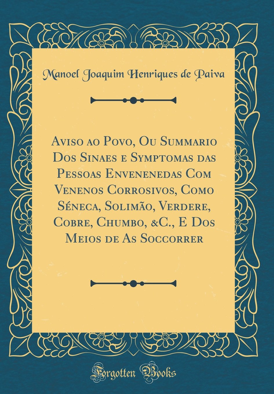 Aviso Ao Povo, Ou Summario DOS Sinaes E Symptomas Das Pessoas Envenenedas Com Venenos Corrosivos, Como S neca, Solim o, Verdere, Cobre, Chumbo, &c., E DOS Meios de as Soccorrer (Classic Reprint)
