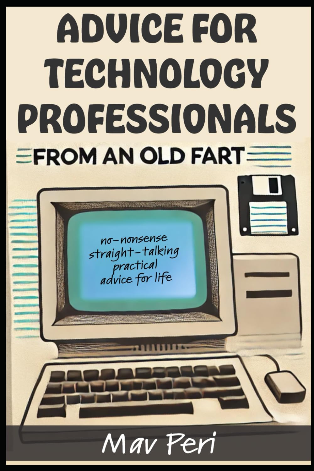 Advice for Technology Professionals from an Old Fart: No-nonsense straight-talking practical advice for life