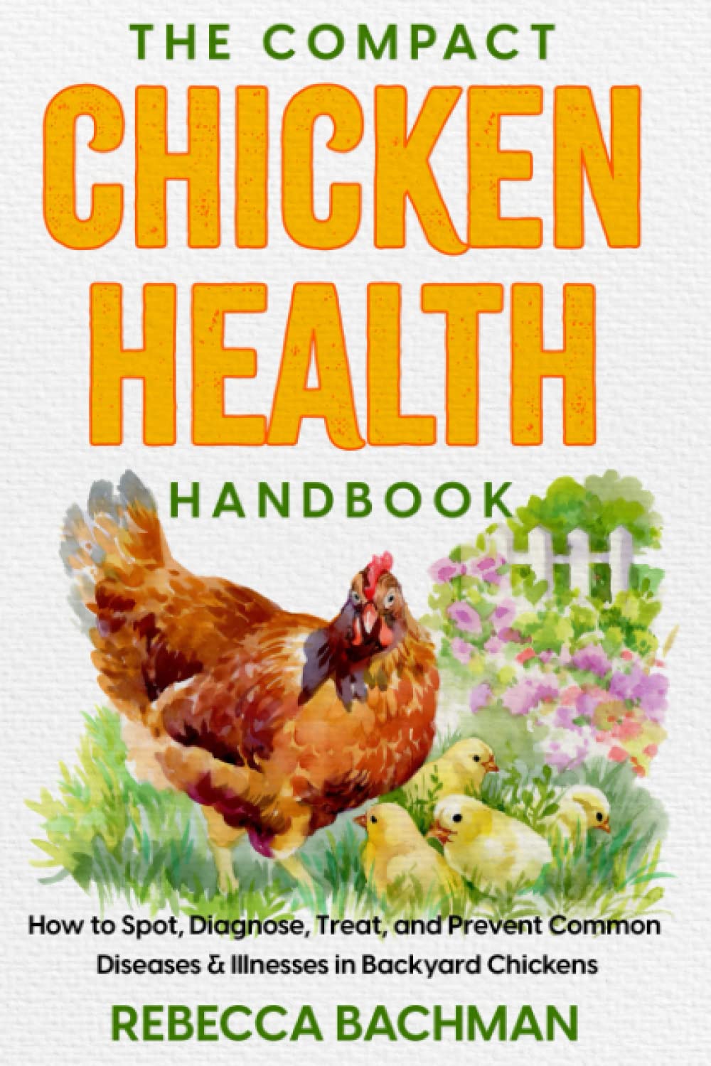 The Compact Chicken Health Handbook: How to Spot, Diagnose, Treat, and Prevent Common Diseases & Illnesses in Backyard Chickens