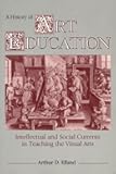 A History of Art Education: Intellectual and Social Currents in Teaching the Visual Arts