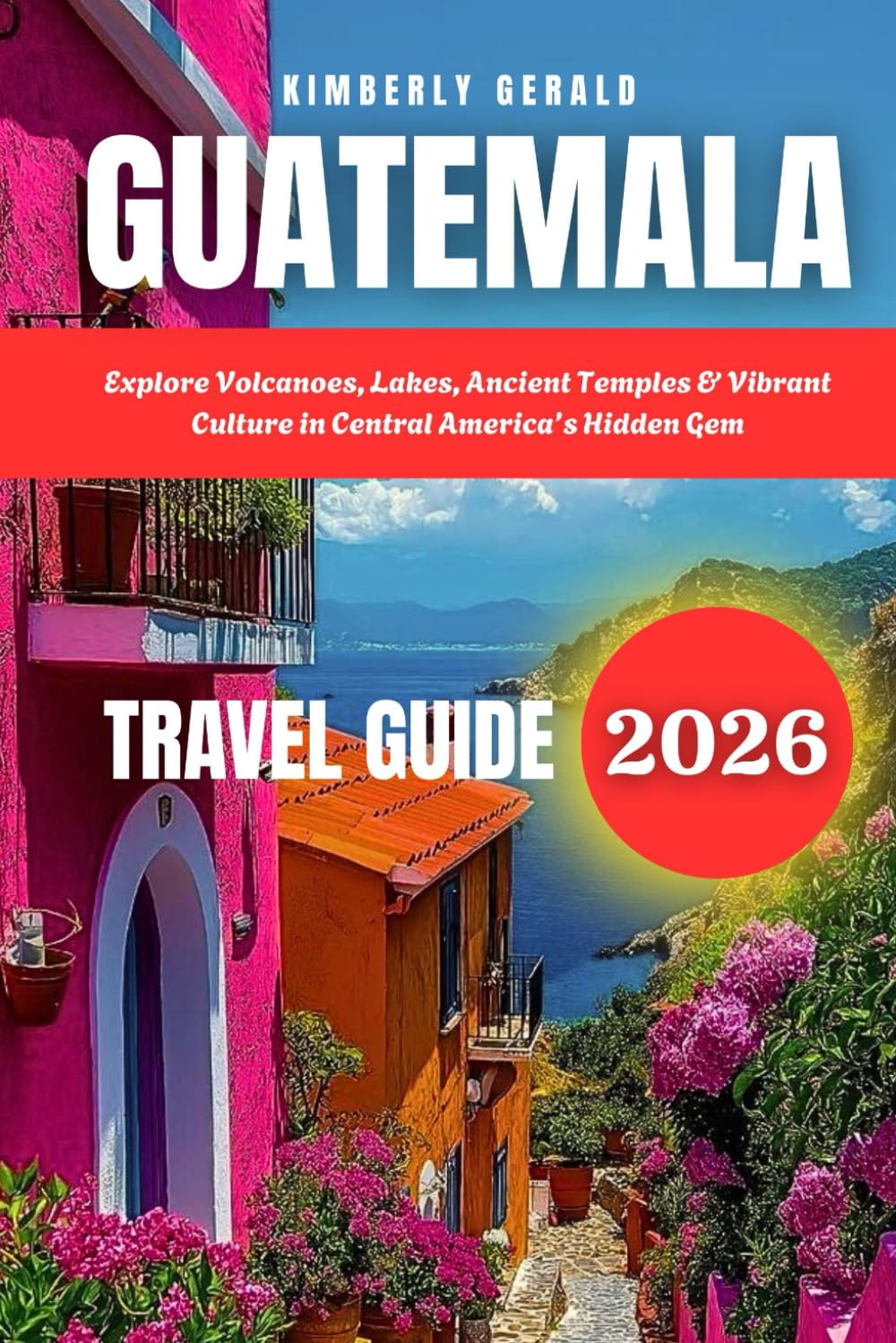 GUATEMALA TRAVEL GUIDE 2026: Explore Volcanoes, Lakes, Ancient Temples & Vibrant Culture in Central America’s Hidden Gem