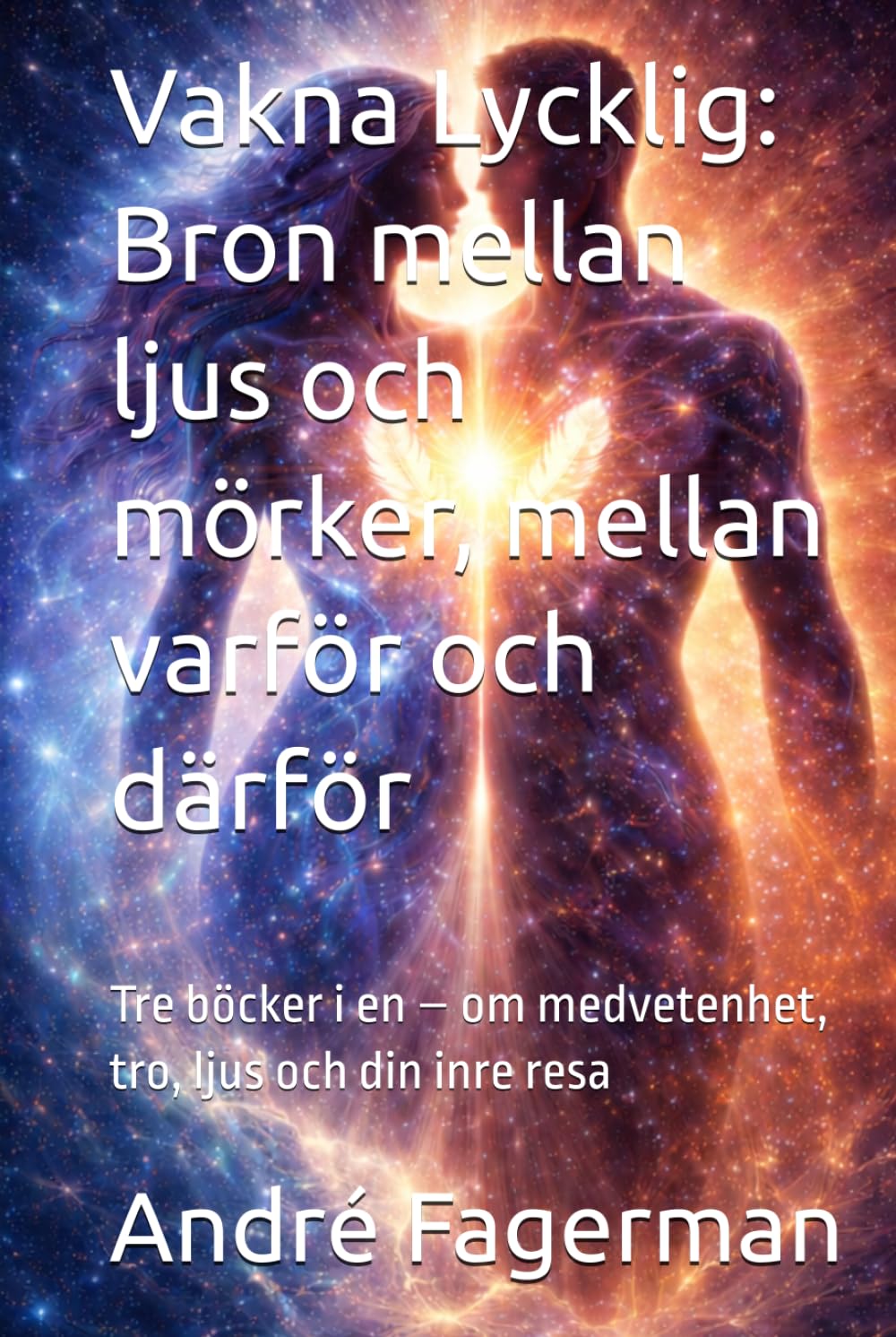 Vakna Lycklig: Bron mellan ljus och mörker, mellan varför och därför: Tre böcker i en – om medvetenhet, tro, ljus och din inre resa (Vägen till fri vilja)