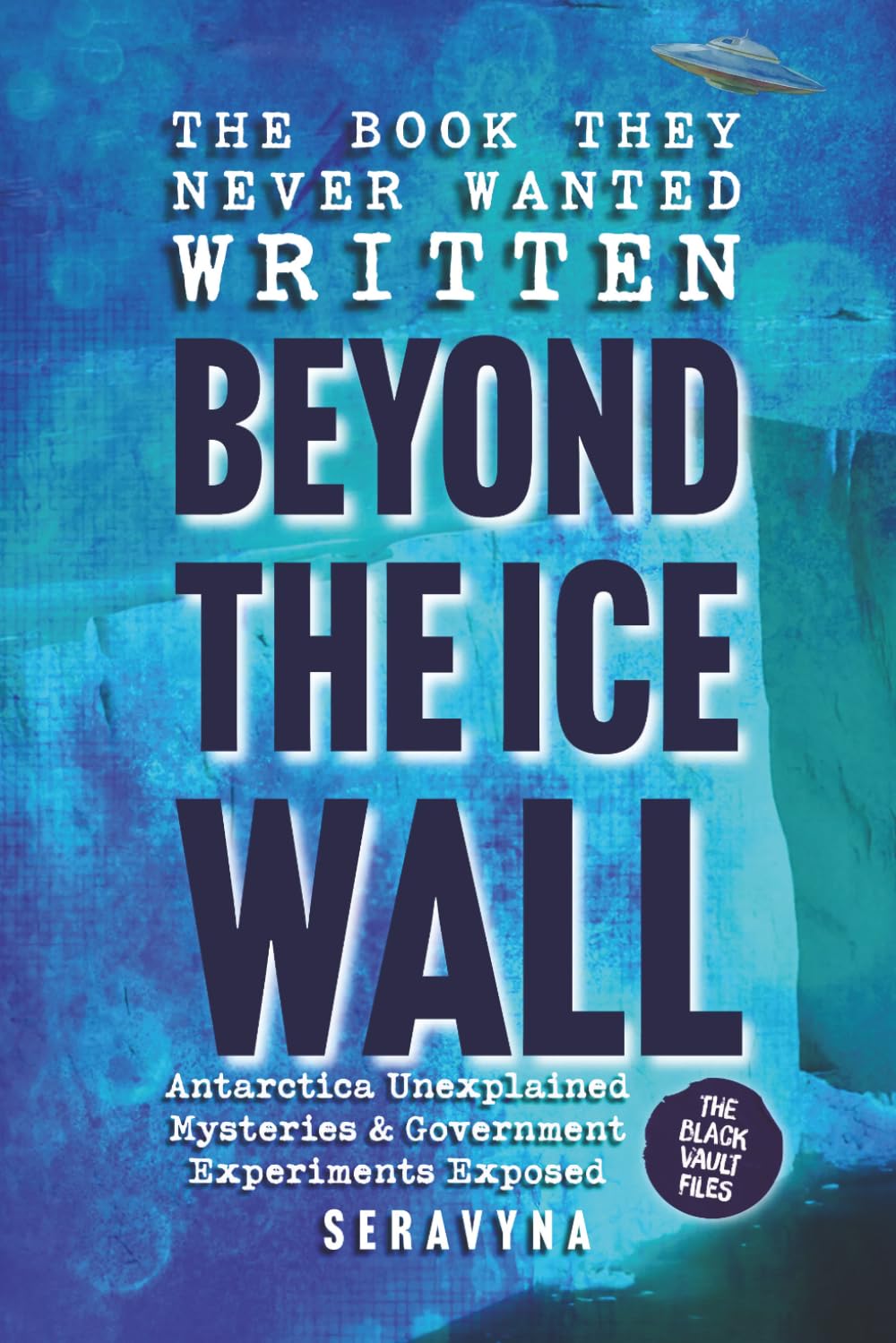 Beyond the Ice Wall: Government Experiments Exposed, Antarctica’s Forbidden Lands, UFOs, and Ancient Hidden Mysteries: 1 (The Black Vault Series)