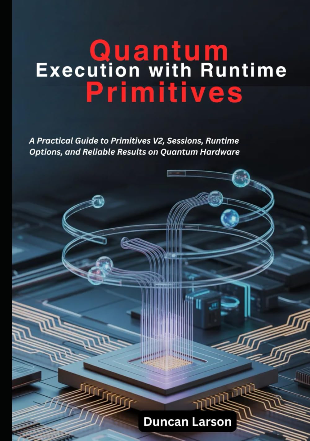 Quantum Execution with Runtime Primitives: A Practical Guide to Primitives V2, Sessions, Runtime Options, and Reliable Results on Quantum Hardware (Quantum Computing)