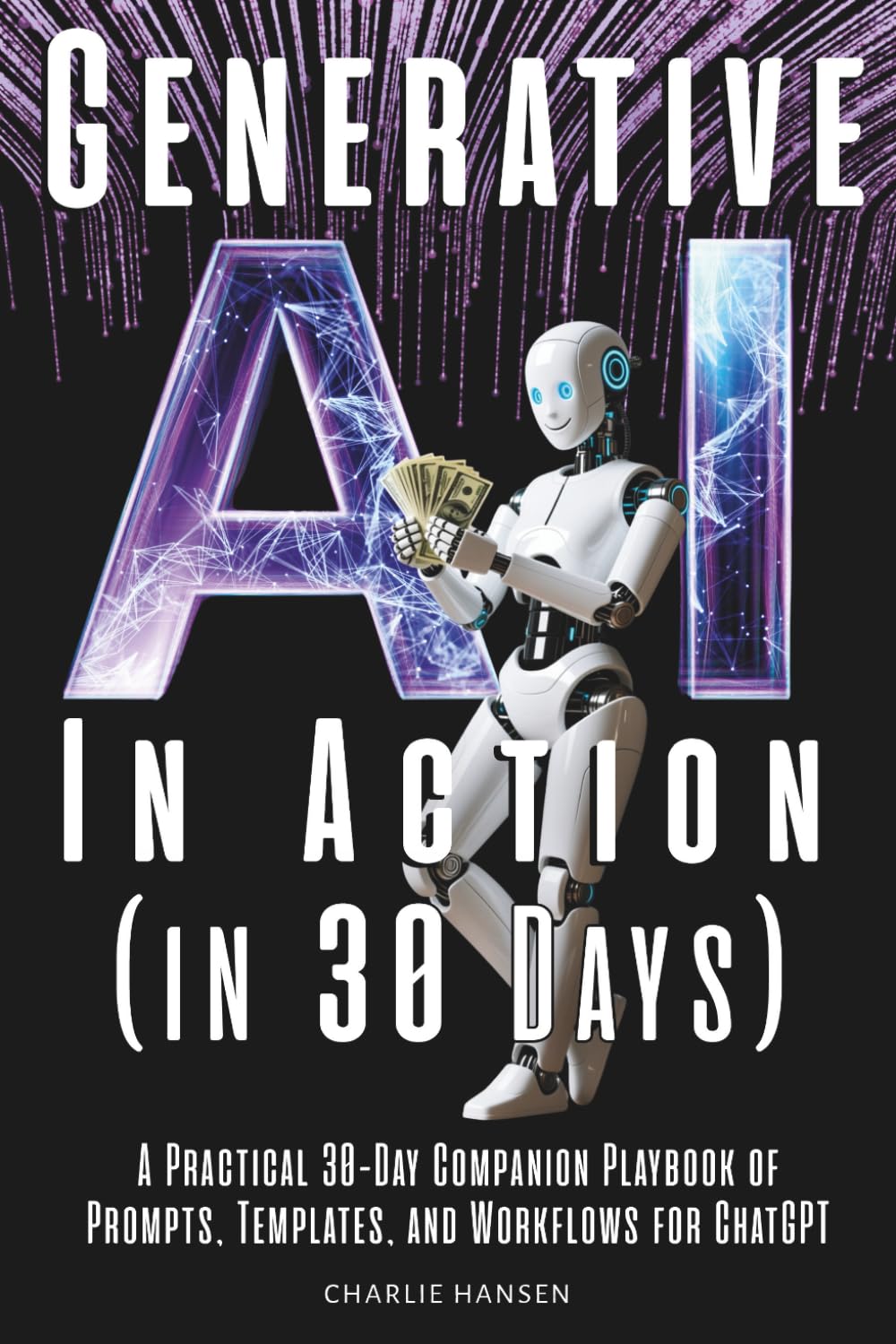 Generative AI In Action (in 30 Days): A Practical 30-Day Companion Playbook of Prompts, Templates, and Workflows for ChatGPT (The AI Success Series)