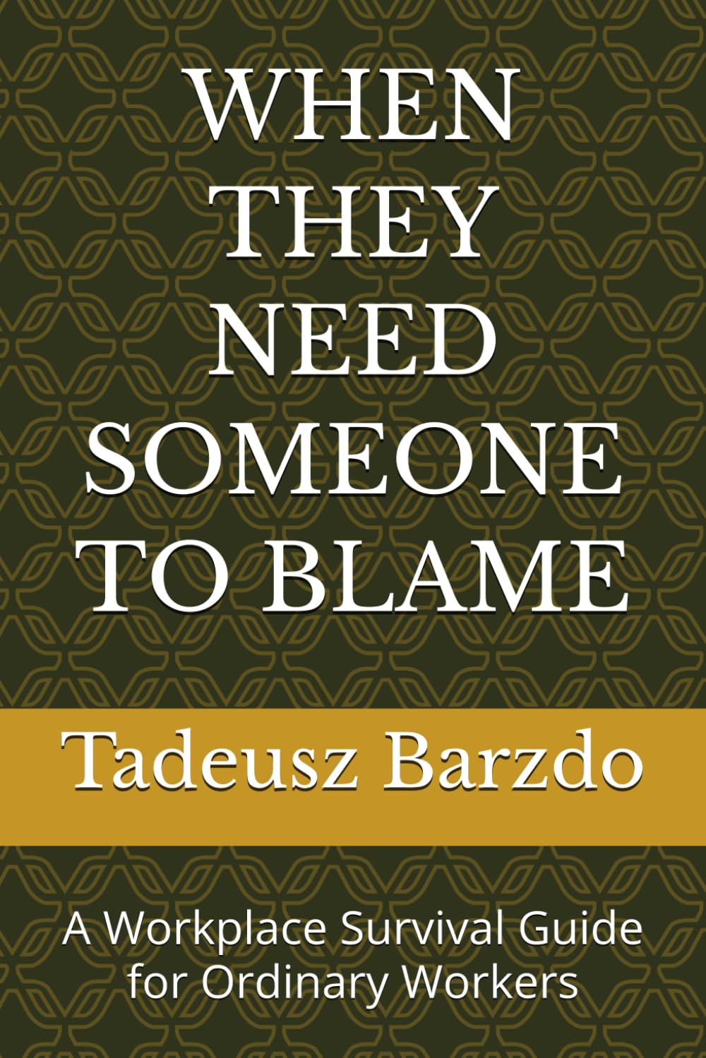 WHEN THEY NEED SOMEONE TO BLAME: A Workplace Survival Guide for Ordinary Workers
