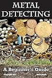 Metal Detecting: A Beginner's Guide: to Mastering the Greatest Hobby In the World