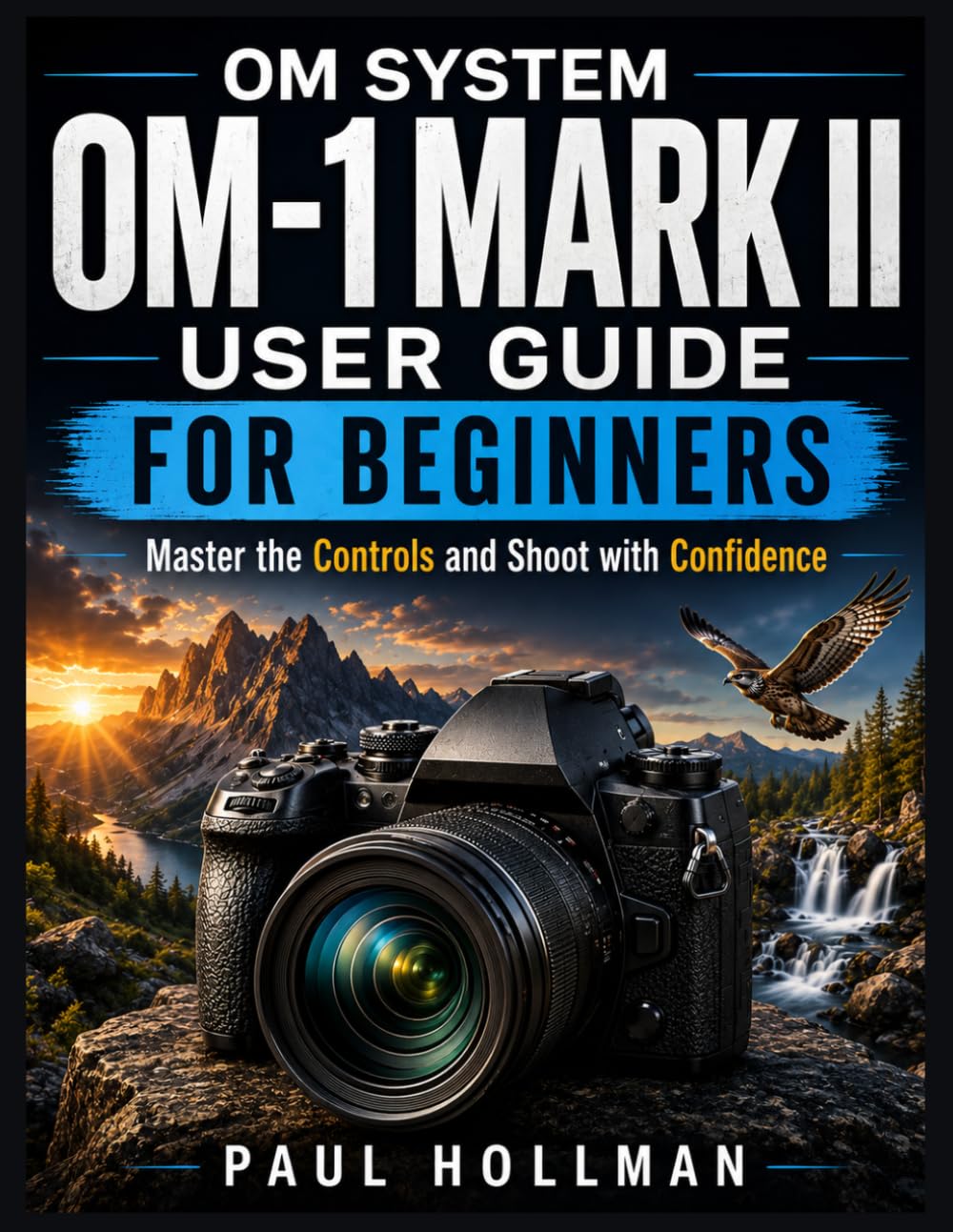 OM System OM-1 Mark II User Guide for Beginners: Master the Controls and Shoot with Confidence