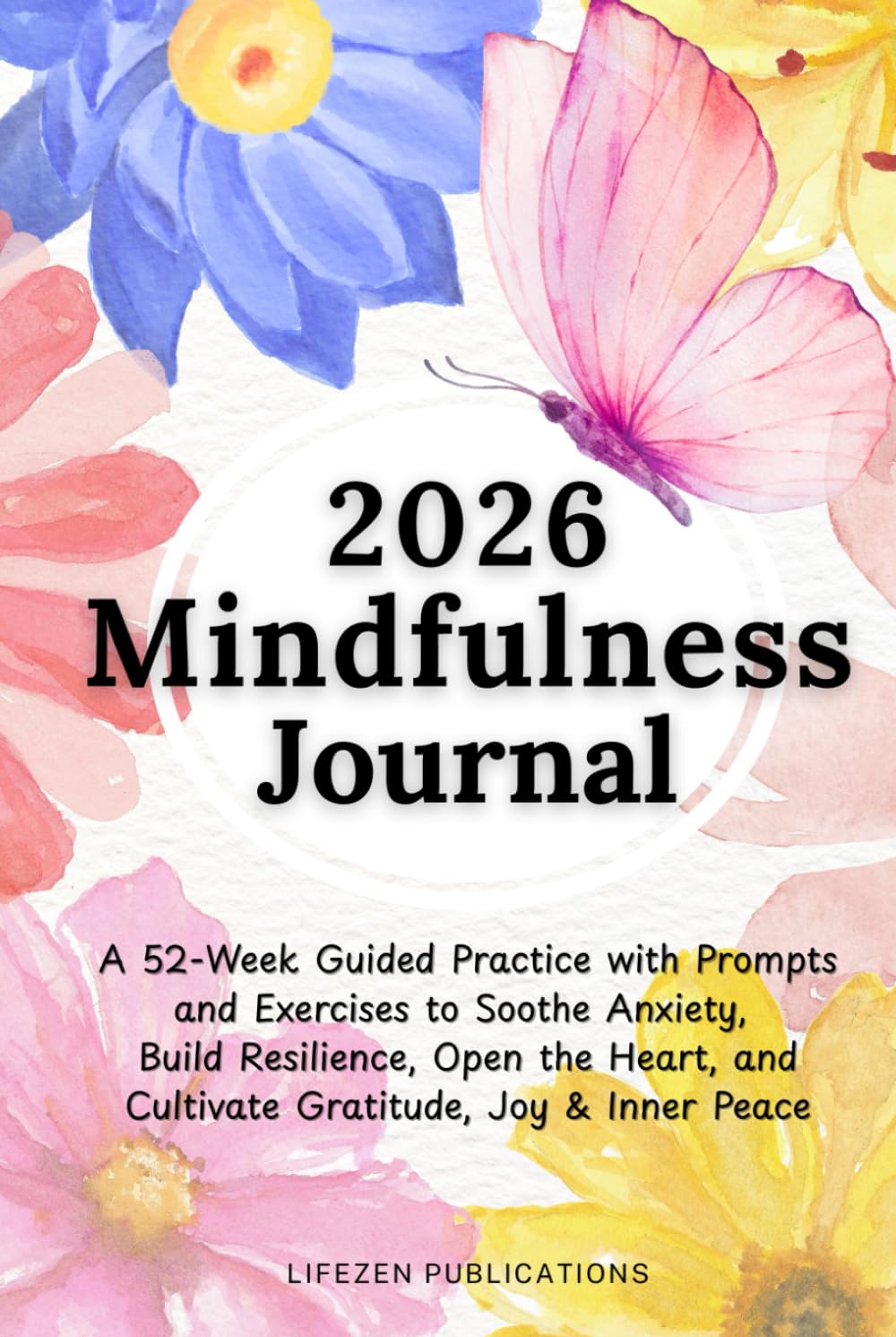 2026 Mindfulness Journal: A 52-Week Guided Practice with Prompts and Exercises to Soothe Anxiety, Build Resilience, Open the Heart, and Cultivate Gratitude, Joy & Inner Peace