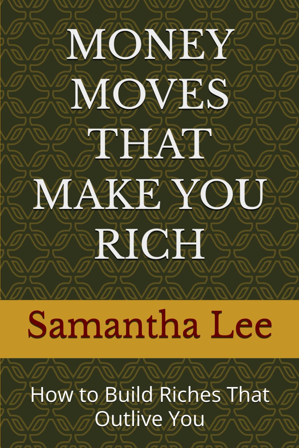 MONEY MOVES THAT MAKE YOU RICH: How to Build Riches That Outlive You
