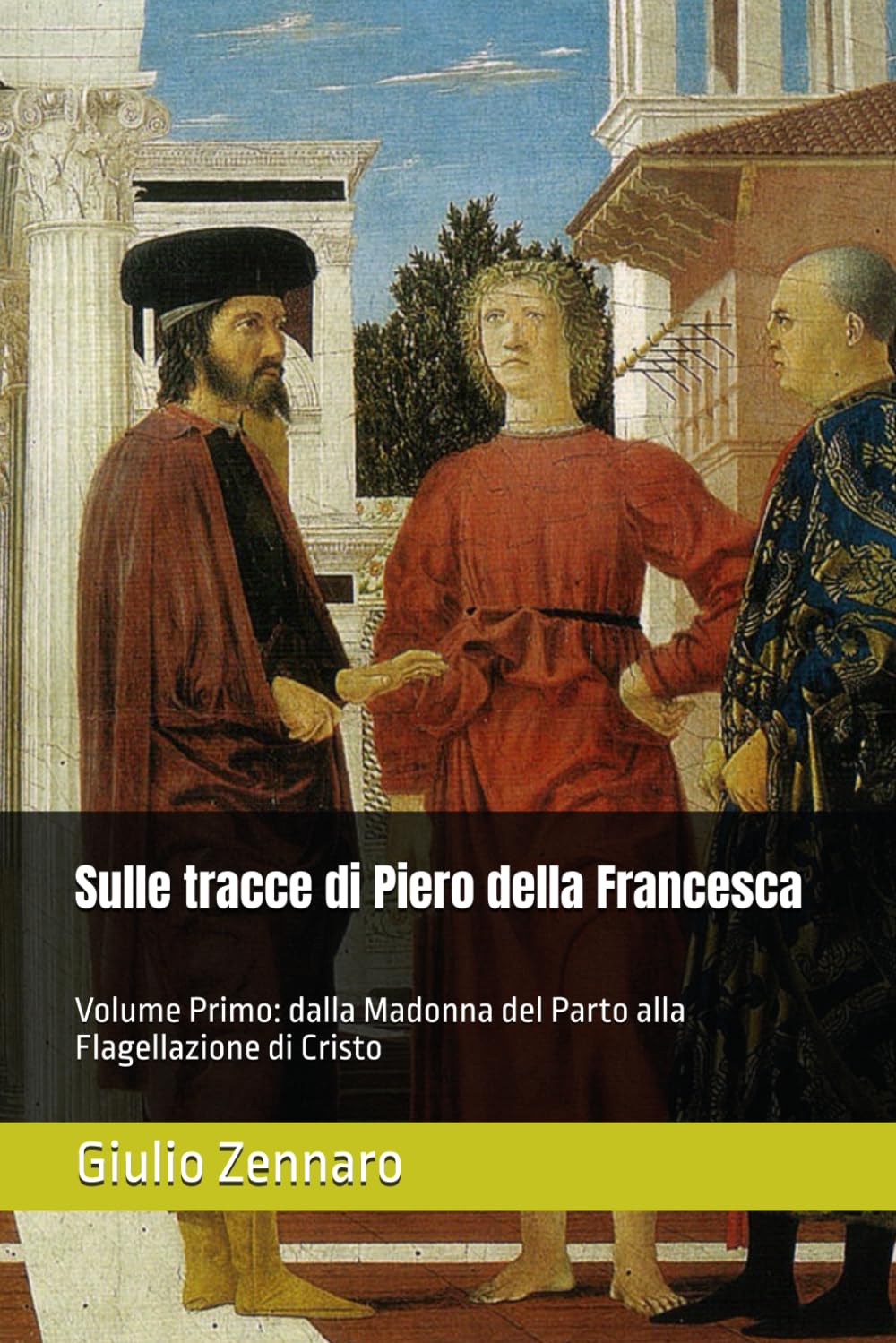 Sulle tracce di Piero della Francesca: Volume Primo: dalla Madonna del Parto alla Flagellazione di Cristo