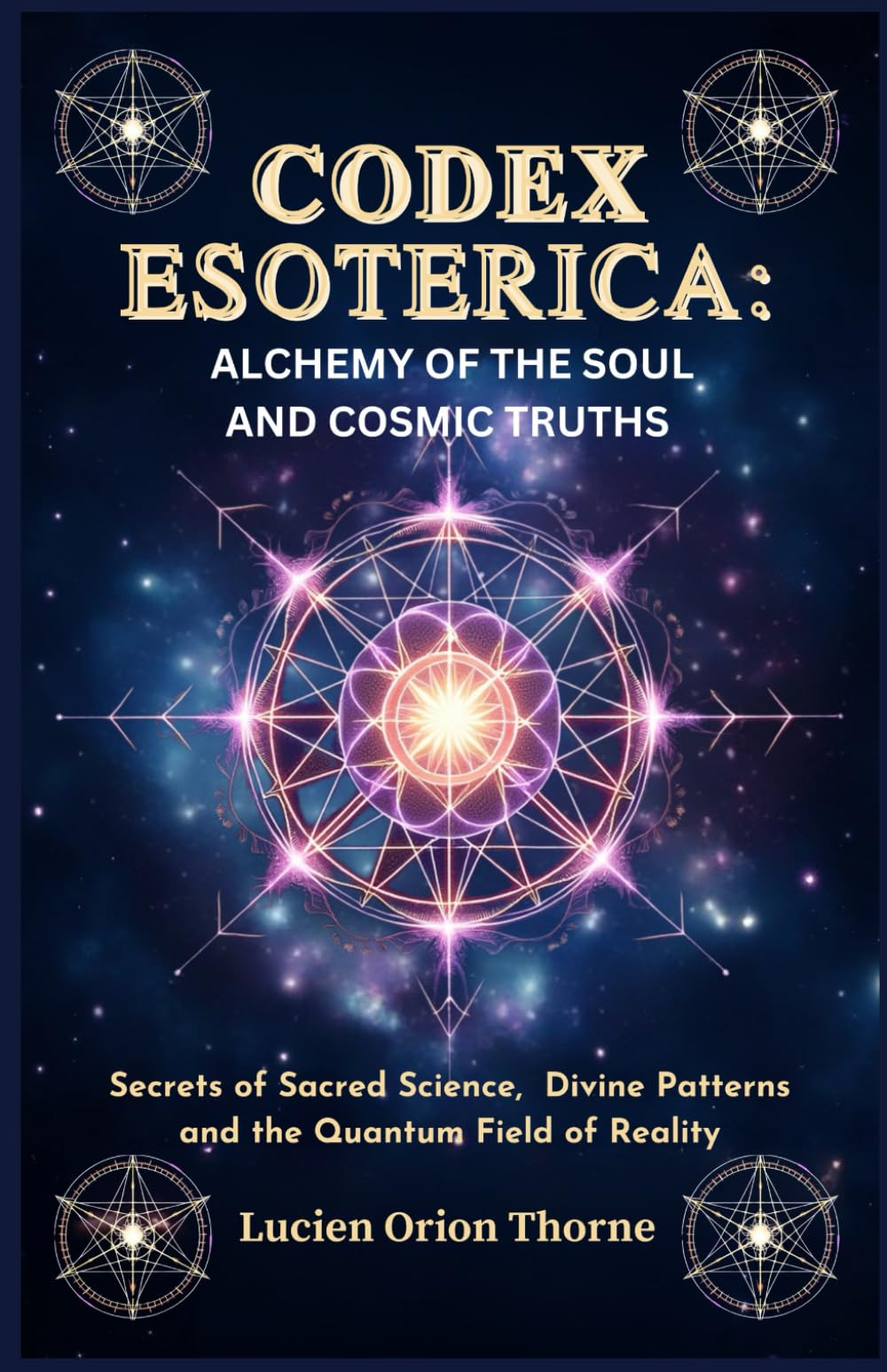 Codex Esoterica: Alchemy of the Soul and Cosmic Truths: Secrets of Sacred Science, Divine Patterns and the Quantum Field of Reality