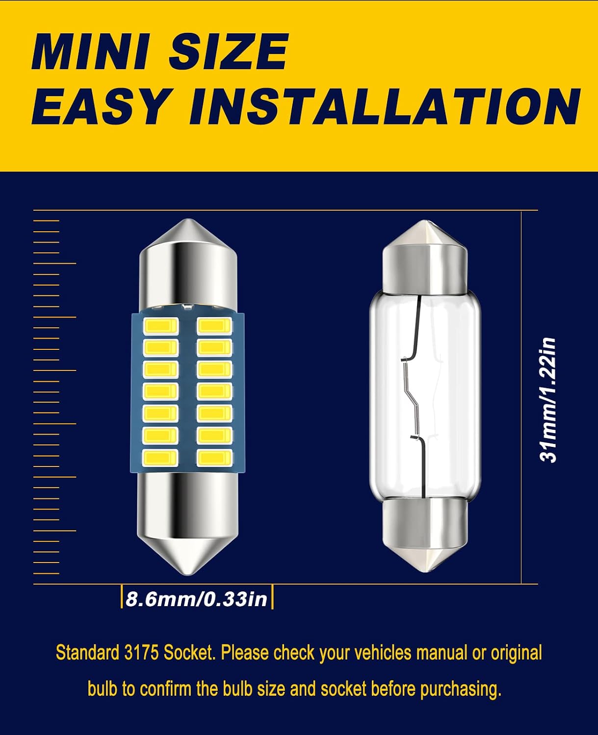 Serundo Auto DE3175 Led Festoon Bulb, 31mm 1.22in DE3022 Led,Super Bright Interior Led Festoon Used for Car Map Light Dome Light etc,Pack of 6pcs. Measure the length of your original bulb.