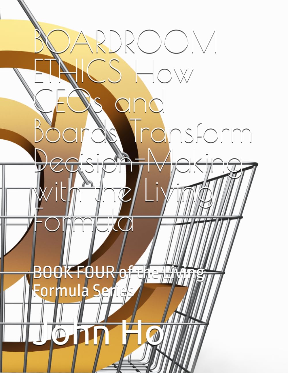 BOARDROOM ETHICS How CEOs and Boards Transform Decision-Making with the Living Formula: BOOK FOUR of the Living Formula Series