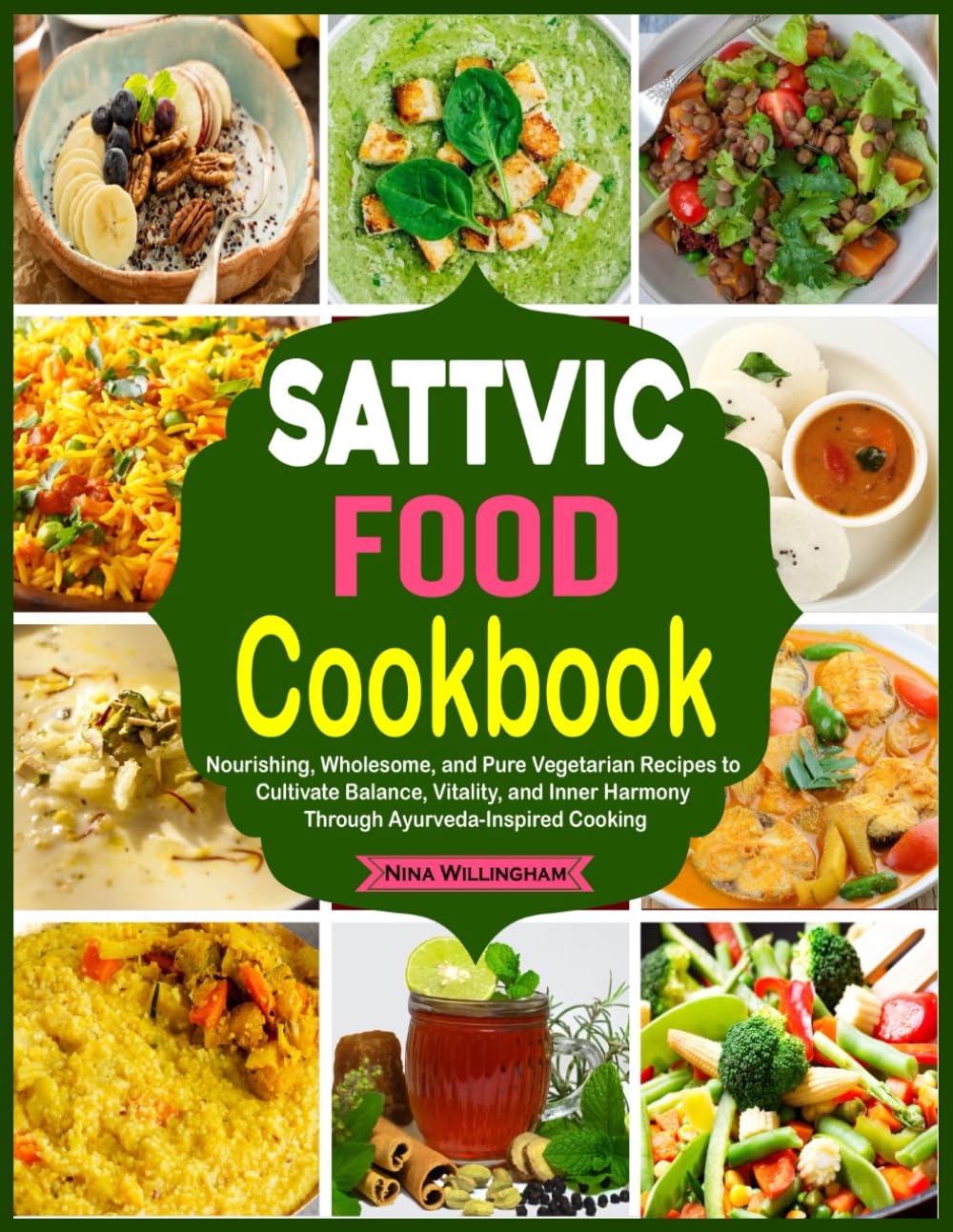 Sattvic Food Cookbook: Nourishing, Wholesome, and Pure Vegetarian Recipes to Cultivate Balance, Vitality, and Inner Harmony Through Ayurveda-Inspired Cooking